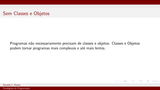 Sem Classes e Objetos
Programas não necessariamente precisam de classes e objetos. Classes e Objetos
podem tornar programas mais complexos e até mais lentos.
Ronaldo F. Ramos Instituto Federal do Ceará
Paradigmas de Programação
 