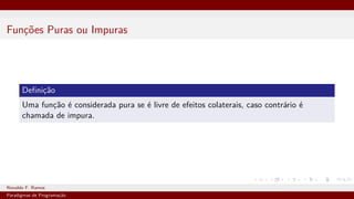 Funções Puras ou Impuras
Definição
Uma função é considerada pura se é livre de efeitos colaterais, caso contrário é
chamada de impura.
Ronaldo F. Ramos Instituto Federal do Ceará
Paradigmas de Programação
 