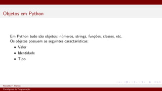Objetos em Python
Em Python tudo são objetos: números, strings, funções, classes, etc.
Os objetos possuem as seguintes caractarísticas:
• Valor
• Identidade
• Tipo
Ronaldo F. Ramos Instituto Federal do Ceará
Paradigmas de Programação
 