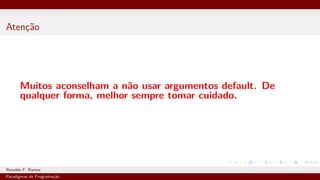 Atenção
Muitos aconselham a não usar argumentos default. De
qualquer forma, melhor sempre tomar cuidado.
Ronaldo F. Ramos Instituto Federal do Ceará
Paradigmas de Programação
 