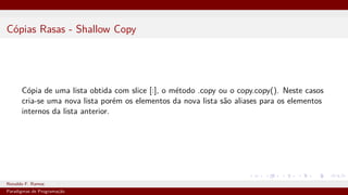 Cópias Rasas - Shallow Copy
Cópia de uma lista obtida com slice [:], o método .copy ou o copy.copy(). Neste casos
cria-se uma nova lista porém os elementos da nova lista são aliases para os elementos
internos da lista anterior.
Ronaldo F. Ramos Instituto Federal do Ceará
Paradigmas de Programação
 