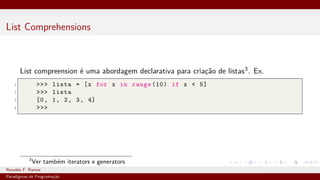 List Comprehensions
List compreension é uma abordagem declarativa para criação de listas3. Ex.
1 >>> lista = [x for x in range (10) if x < 5]
2 >>> lista
3 [0, 1, 2, 3, 4]
4 >>>
3
Ver também iterators e generators
Ronaldo F. Ramos Instituto Federal do Ceará
Paradigmas de Programação
 