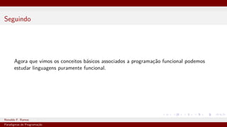 Seguindo
Agora que vimos os conceitos básicos associados a programação funcional podemos
estudar linguagens puramente funcional.
Ronaldo F. Ramos Instituto Federal do Ceará
Paradigmas de Programação
 