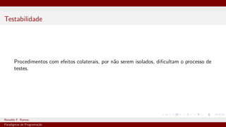 Testabilidade
Procedimentos com efeitos colaterais, por não serem isolados, dificultam o processo de
testes.
Ronaldo F. Ramos Instituto Federal do Ceará
Paradigmas de Programação
 