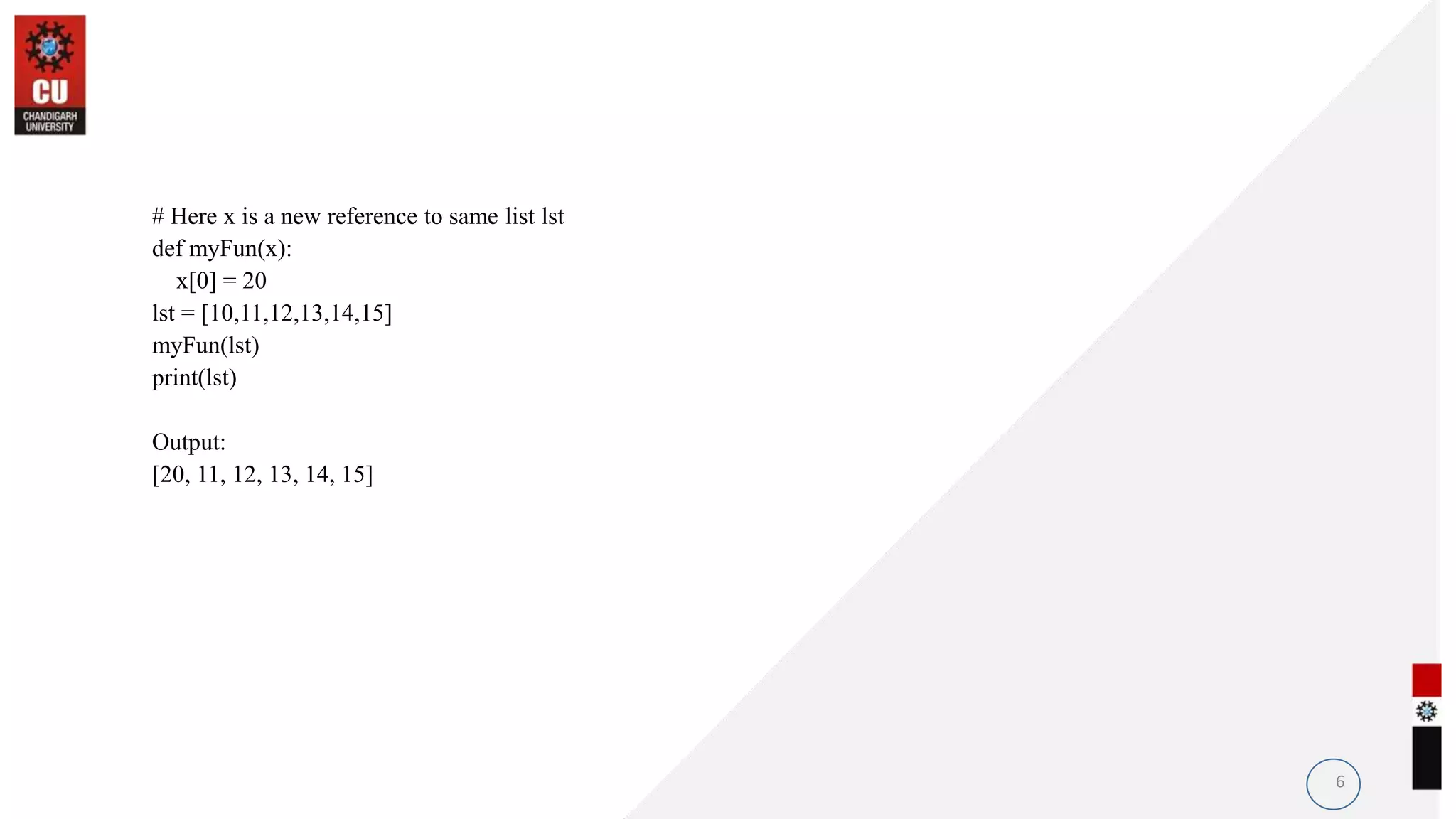 6
# Here x is a new reference to same list lst
def myFun(x):
x[0] = 20
lst = [10,11,12,13,14,15]
myFun(lst)
print(lst)
Output:
[20, 11, 12, 13, 14, 15]
 