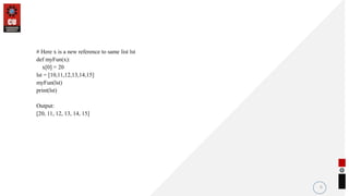 6
# Here x is a new reference to same list lst
def myFun(x):
x[0] = 20
lst = [10,11,12,13,14,15]
myFun(lst)
print(lst)
Output:
[20, 11, 12, 13, 14, 15]
 