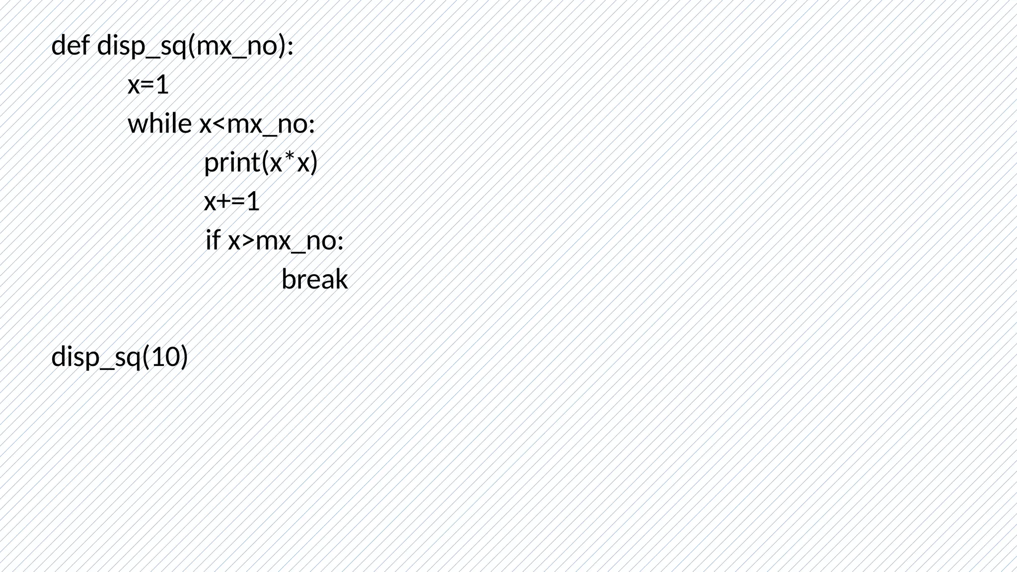 def disp_sq(mx_no):
x=1
while x<mx_no:
print(x*x)
x+=1
if x>mx_no:
break
disp_sq(10)
 