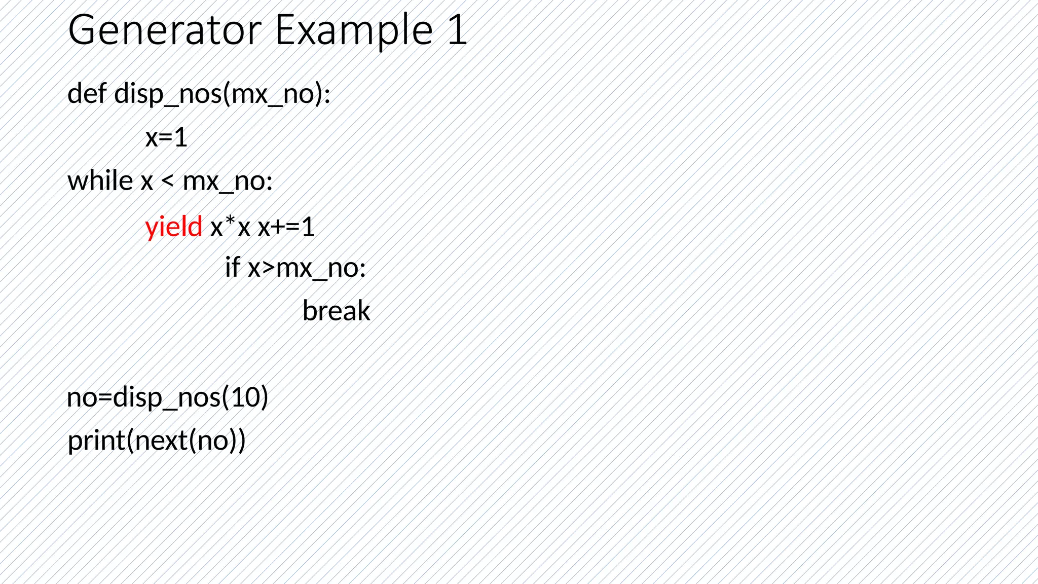 Generator Example 1
def disp_nos(mx_no):
x=1
while x < mx_no:
yield x*x x+=1
if x>mx_no:
break
no=disp_nos(10)
print(next(no))
 