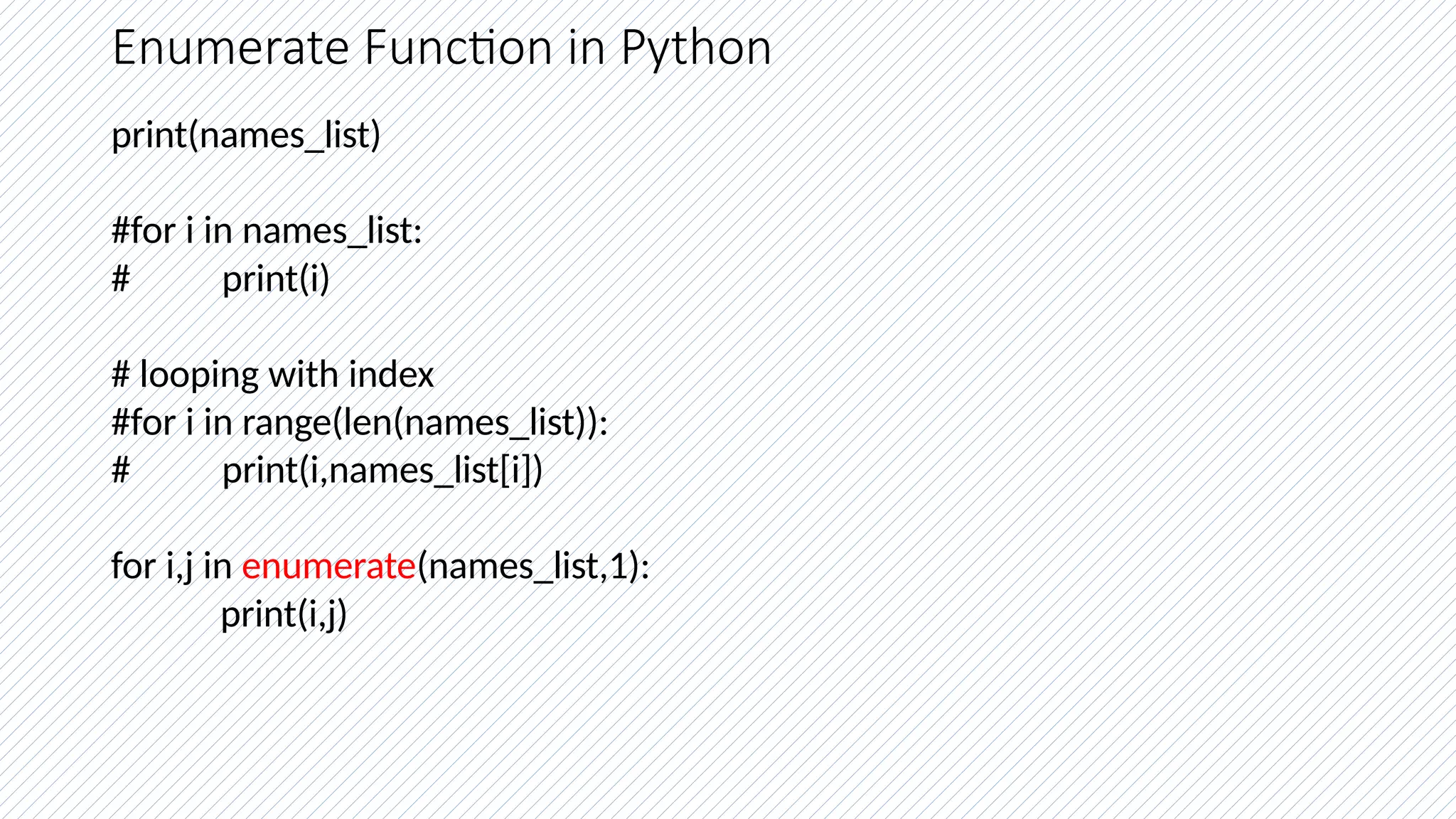 Enumerate Function in Python
print(names_list)
#for i in names_list:
# print(i)
# looping with index
#for i in range(len(names_list)):
# print(i,names_list[i])
for i,j in enumerate(names_list,1):
print(i,j)
 