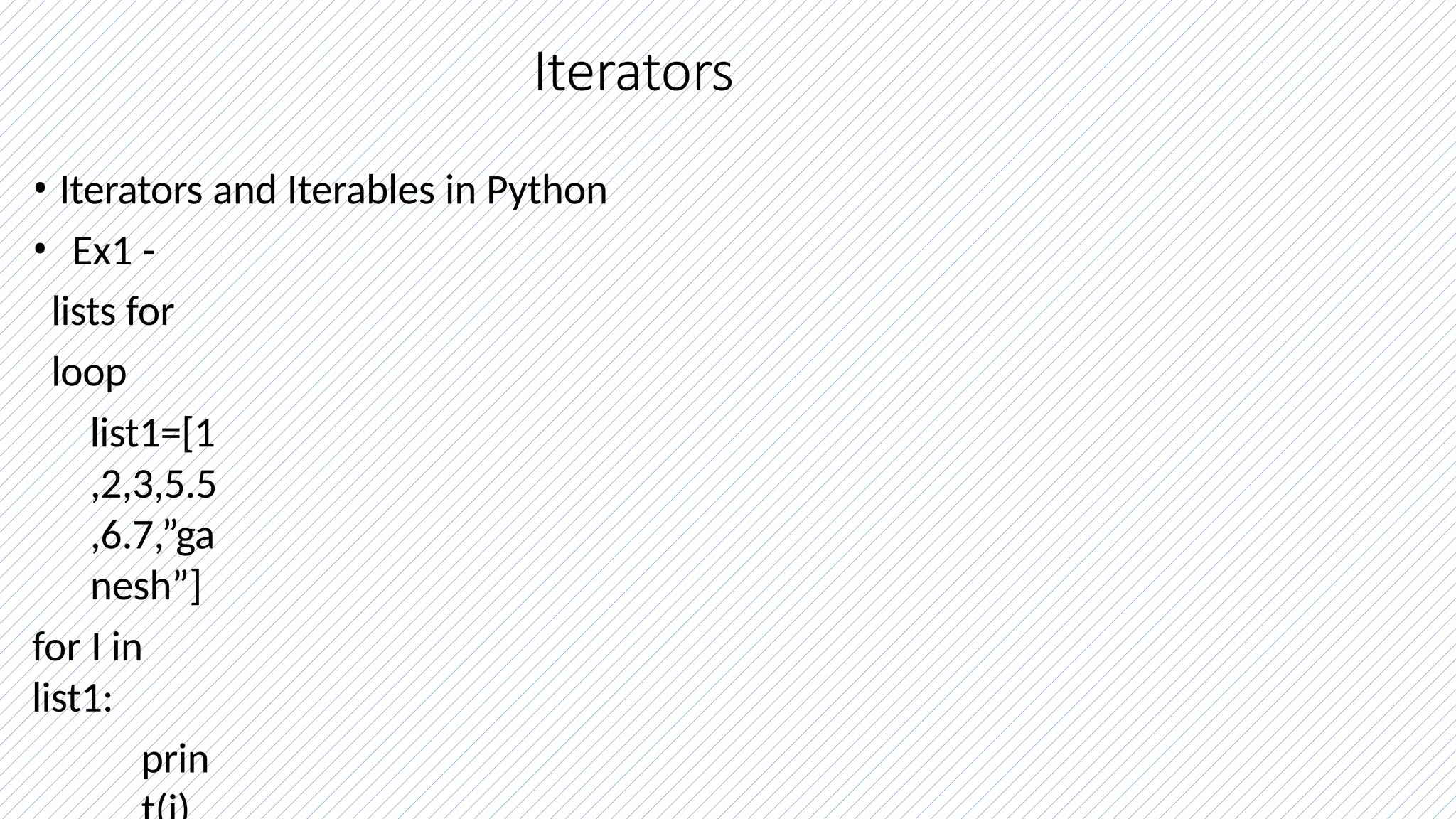 Iterators
• Iterators and Iterables in Python
• Ex1 -
lists for
loop
list1=[1
,2,3,5.5
,6.7,”ga
nesh”]
for I in
list1:
prin
 