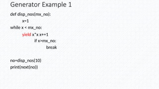 Generator Example 1
def disp_nos(mx_no):
x=1
while x < mx_no:
yield x*x x+=1
if x>mx_no:
break
no=disp_nos(10)
print(next(no))
 