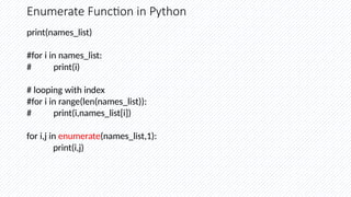 Enumerate Function in Python
print(names_list)
#for i in names_list:
# print(i)
# looping with index
#for i in range(len(names_list)):
# print(i,names_list[i])
for i,j in enumerate(names_list,1):
print(i,j)
 