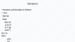 Iterators
• Iterators and Iterables in Python
• Ex1 -
lists for
loop
list1=[1
,2,3,5.5
,6.7,”ga
nesh”]
for I in
list1:
prin
 