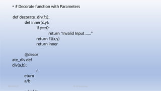 K M Solutions
08/19/2025
• # Decorate function with Parameters
def decorate_div(f1):
def inner(x,y):
if y==0:
return "Invalid Input ....."
return f1(x,y)
return inner
@decor
ate_div def
div(a,b):
r
eturn
a/b
 