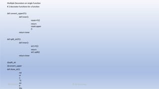 K M Solutions
08/19/2025
Multiple Decorators on single Function
# 2 decorator functions for a function
def convert_upper(f1):
def inner():
mystr=f1()
return
mystr.upper
()
return inner
def split_str(f1):
def inner():
str1=f1()
return
str1.split()
return inner
@split_str
@convert_upper
def show_str():
ret
ur
n
"G
oo
d
Mo
 