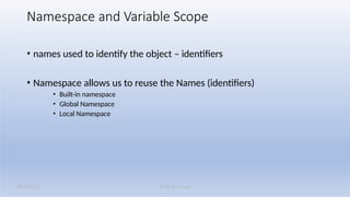 K M Solutions
08/19/2025
Namespace and Variable Scope
• names used to identify the object – identifiers
• Namespace allows us to reuse the Names (identifiers)
• Built-in namespace
• Global Namespace
• Local Namespace
 