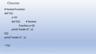 K M Solutions
08/19/2025
Closures
# Nested Function
def f1():
x=10
def f2(): # Nested
Function x=20
print("Inside f2 ",x)
f2()
print("Inside f1 ",x)
• f1()
 
