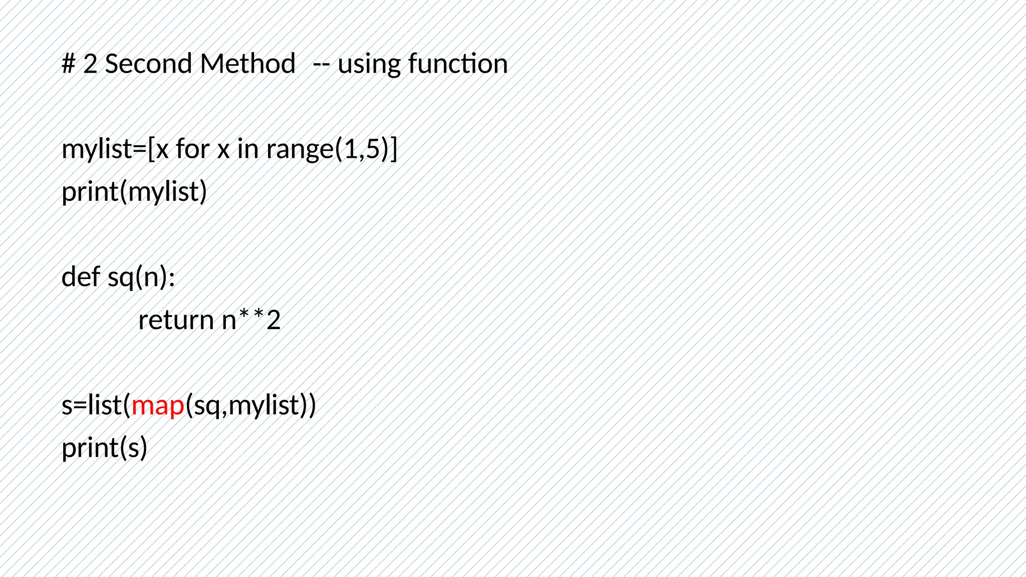 # 2 Second Method -- using function
mylist=[x for x in range(1,5)]
print(mylist)
def sq(n):
return n**2
s=list(map(sq,mylist))
print(s)
 