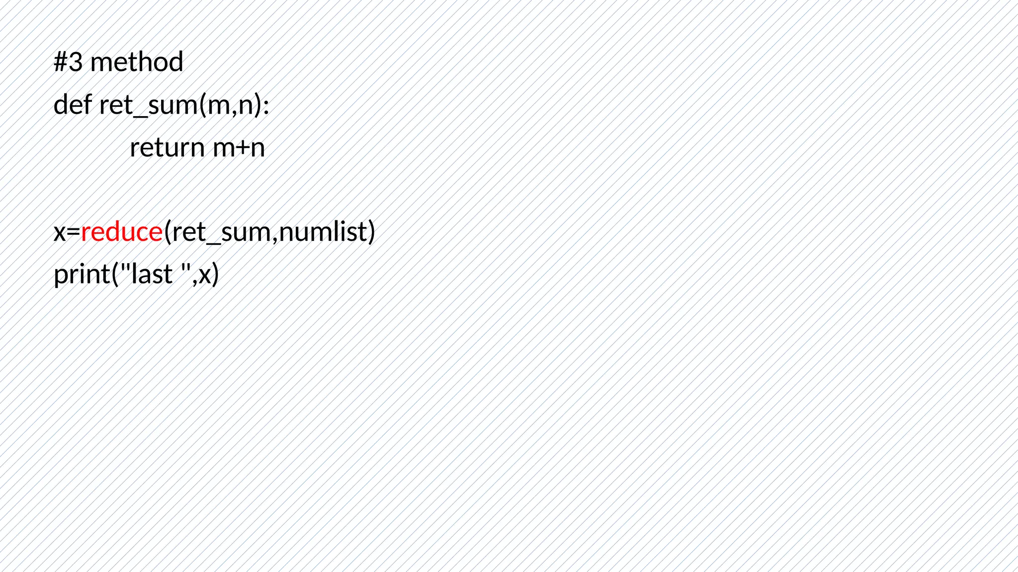 #3 method
def ret_sum(m,n):
return m+n
x=reduce(ret_sum,numlist)
print("last ",x)
 