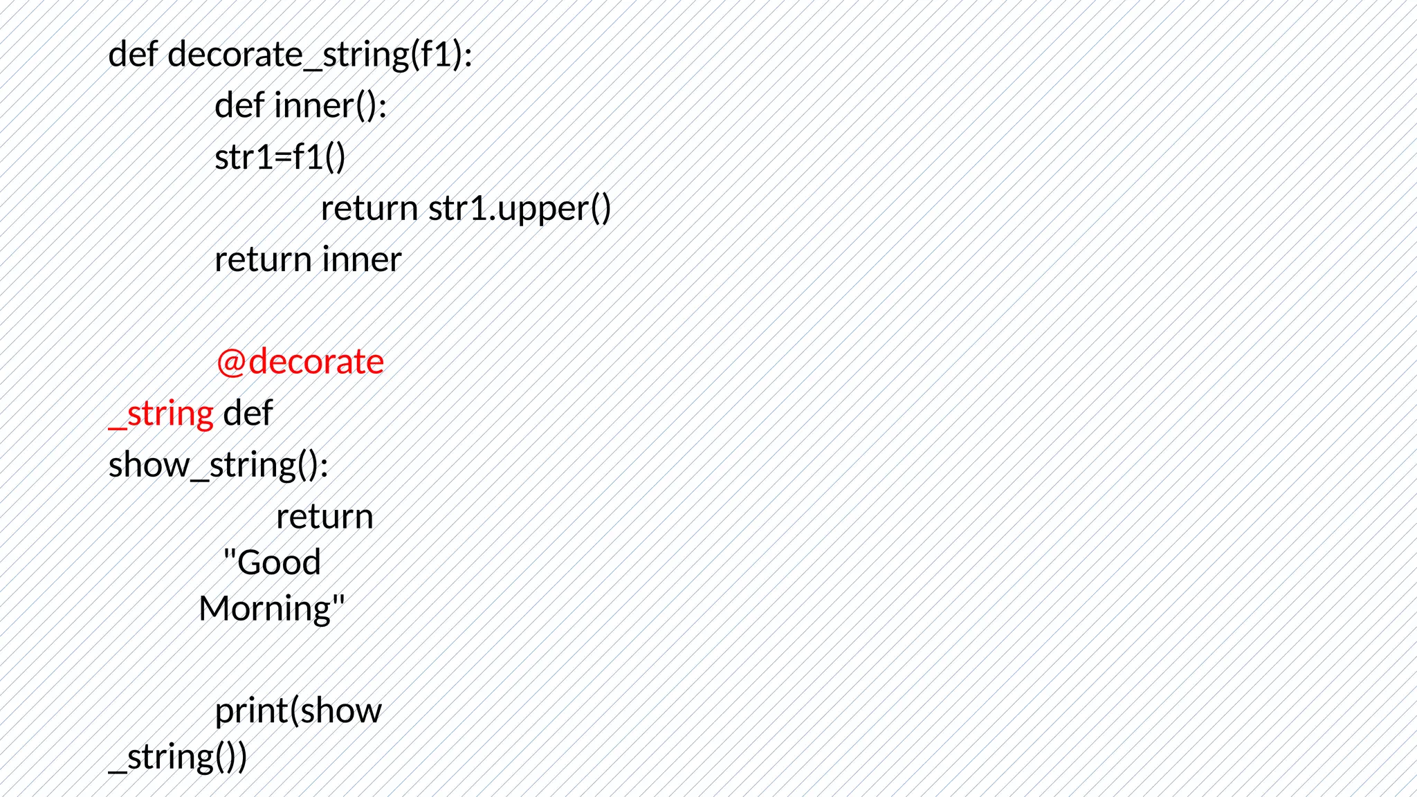 def decorate_string(f1):
def inner():
str1=f1()
return str1.upper()
return inner
@decorate
_string def
show_string():
return
"Good
Morning"
print(show
_string())
 