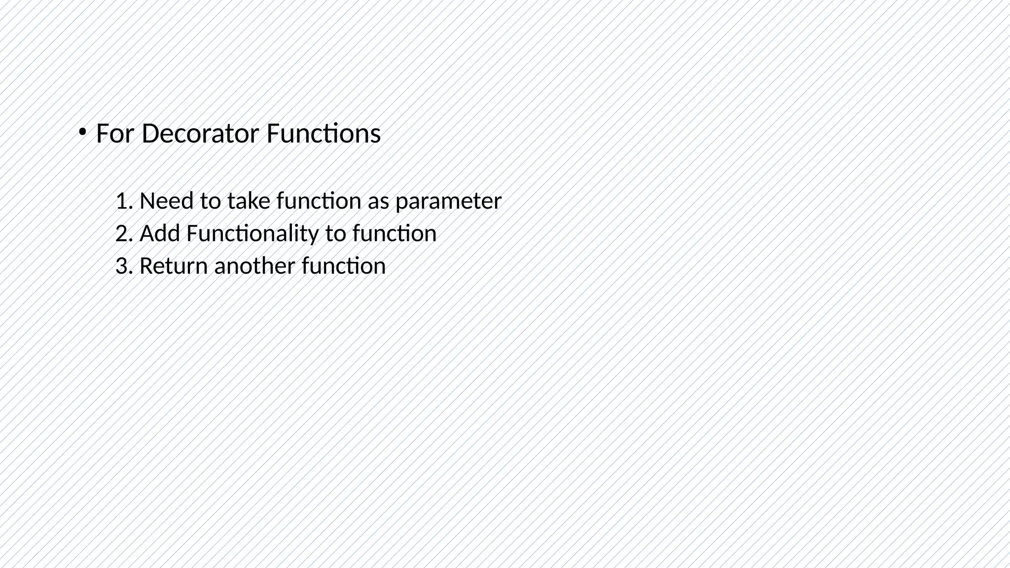 • For Decorator Functions
1. Need to take function as parameter
2. Add Functionality to function
3. Return another function
 
