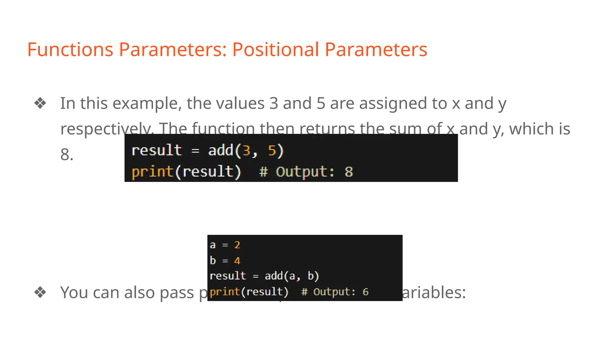 Functions Parameters: Positional Parameters
❖ In this example, the values 3 and 5 are assigned to x and y
respectively. The function then returns the sum of x and y, which is
8.
❖ You can also pass positional parameters as variables:
 