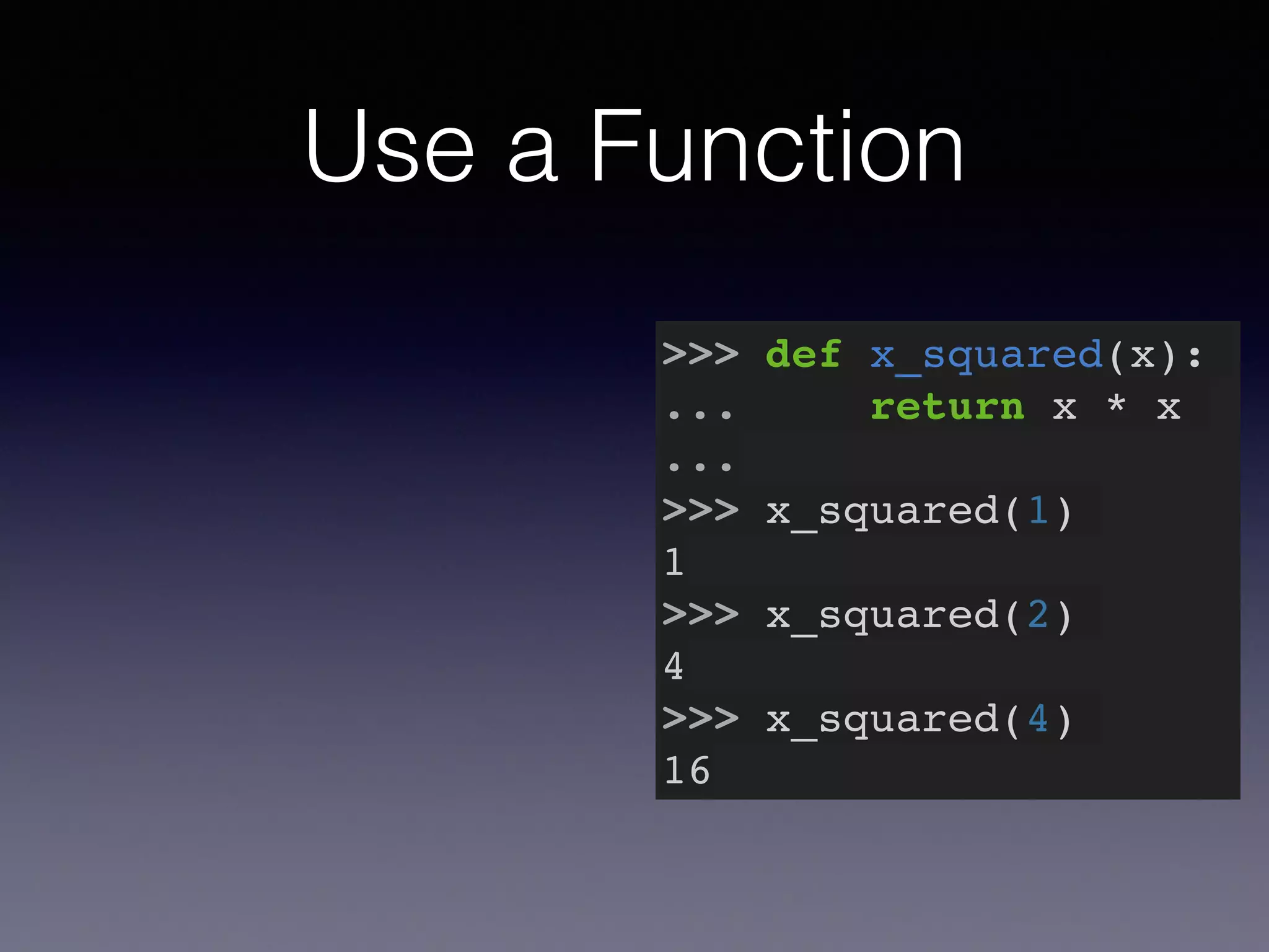 Use a Function 
>>> def x_squared(x):! 
... return x * x! 
...! 
>>> x_squared(1)! 
1! 
>>> x_squared(2)! 
4! 
>>> x_squared(4)! 
16 
 