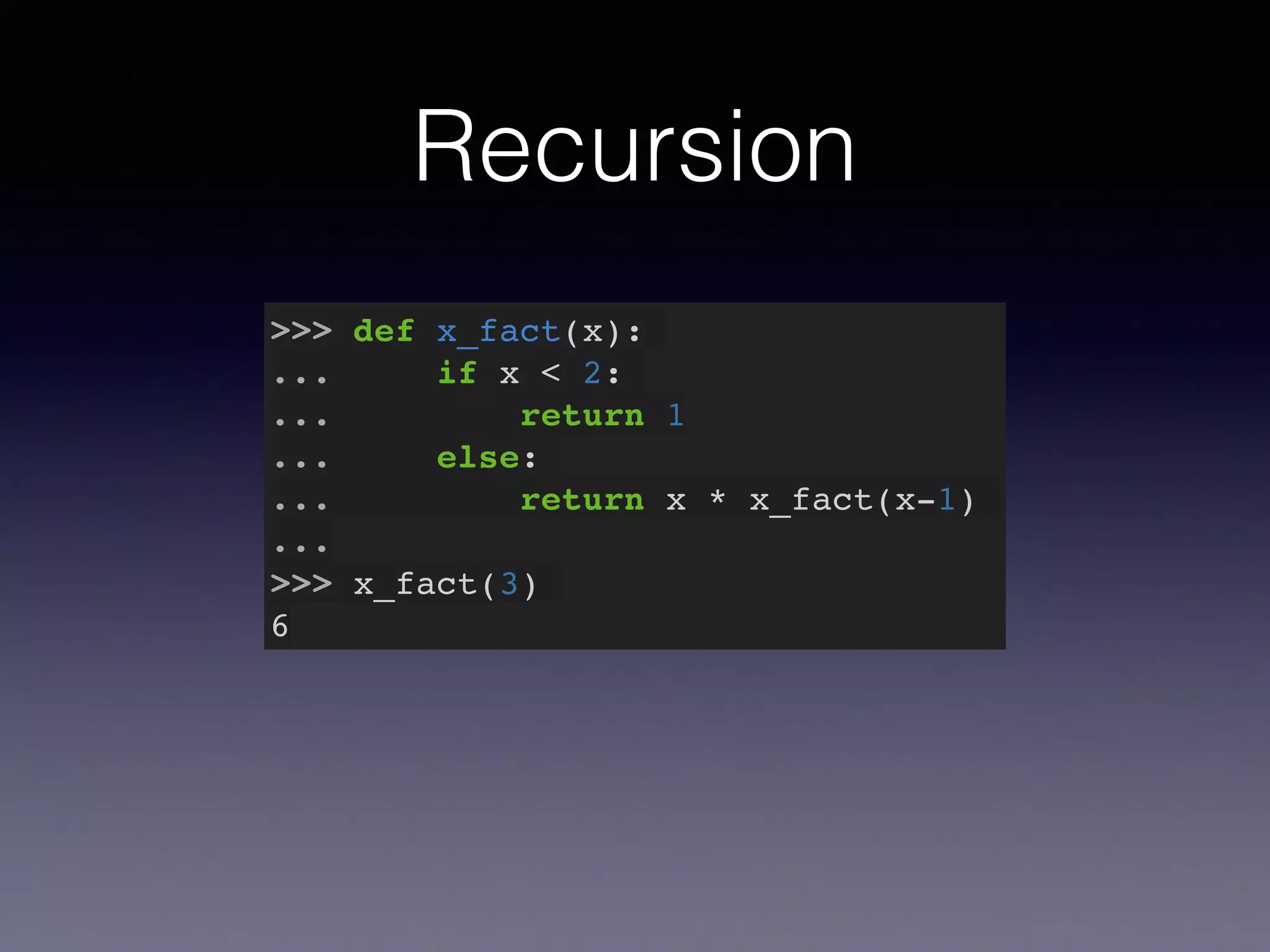Recursion 
>>> def x_fact(x):! 
... if x < 2:! 
... return 1! 
... else:! 
... return x * x_fact(x-1)! 
...! 
>>> x_fact(3)! 
6 
 