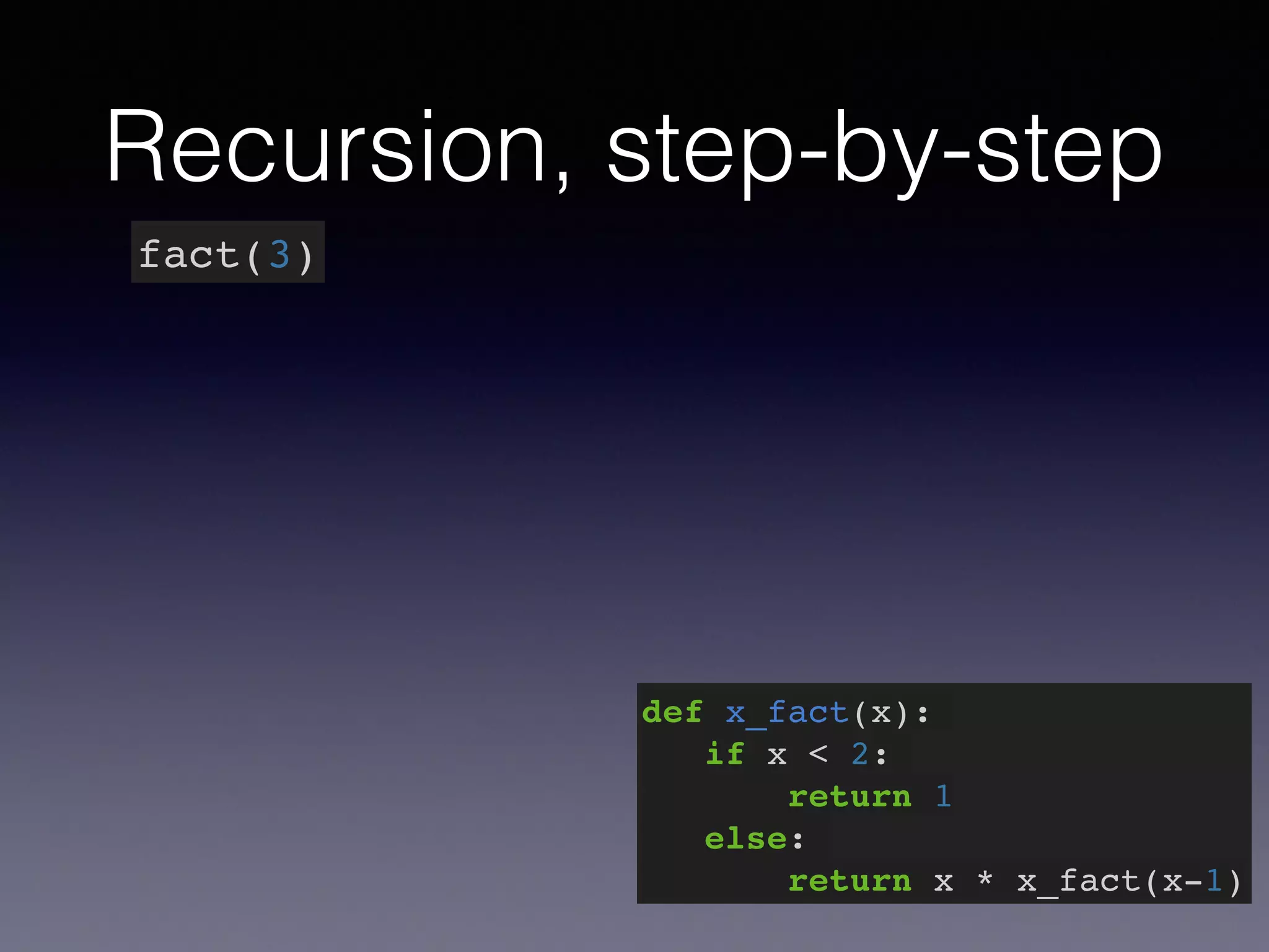 Recursion, step-by-step 
fact(3) 
def x_fact(x):! 
if x < 2:! 
return 1! 
else:! 
return x * x_fact(x-1) 
 