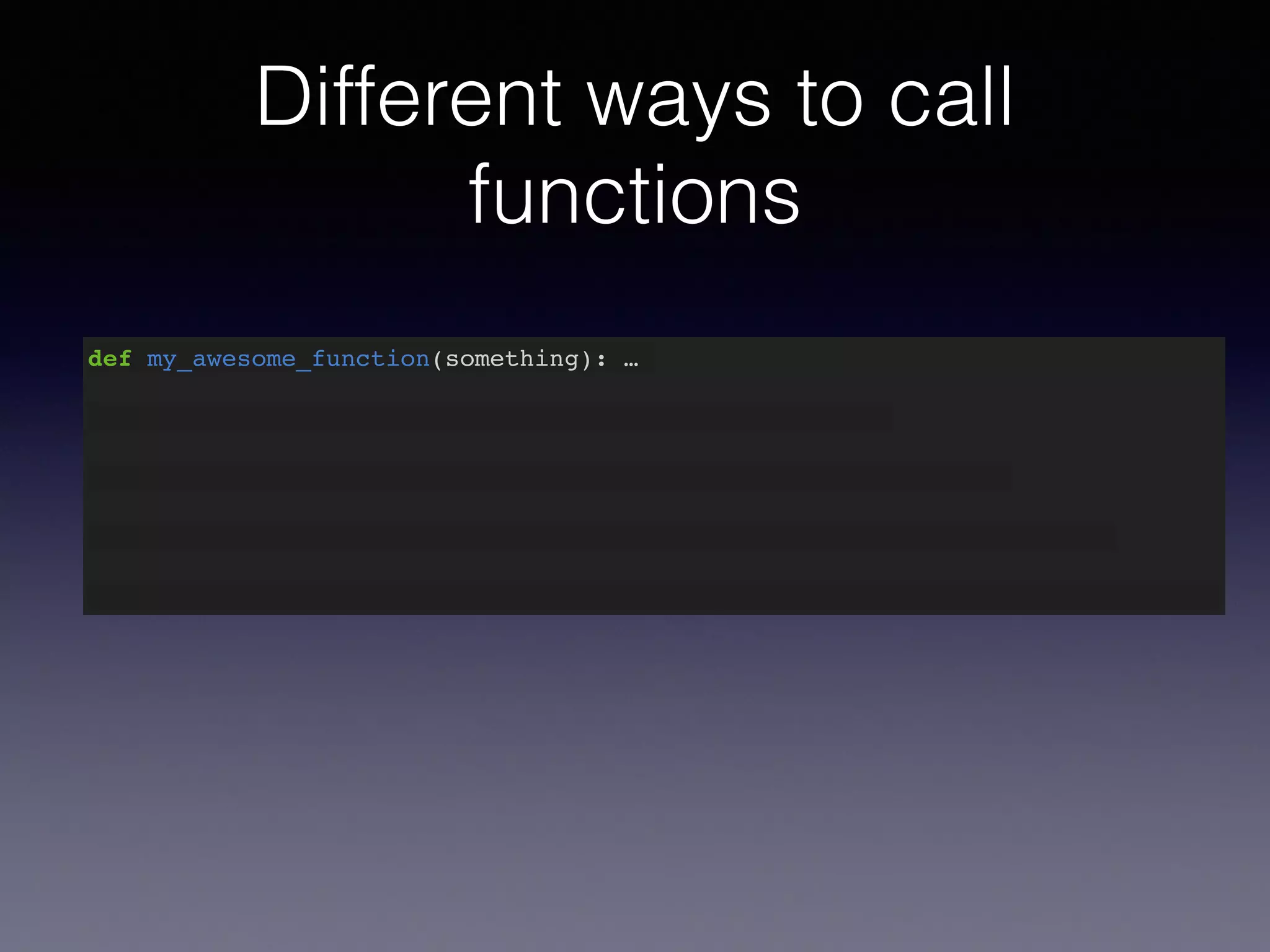 Different ways to call 
functions 
def my_awesome_function(something): … 
 