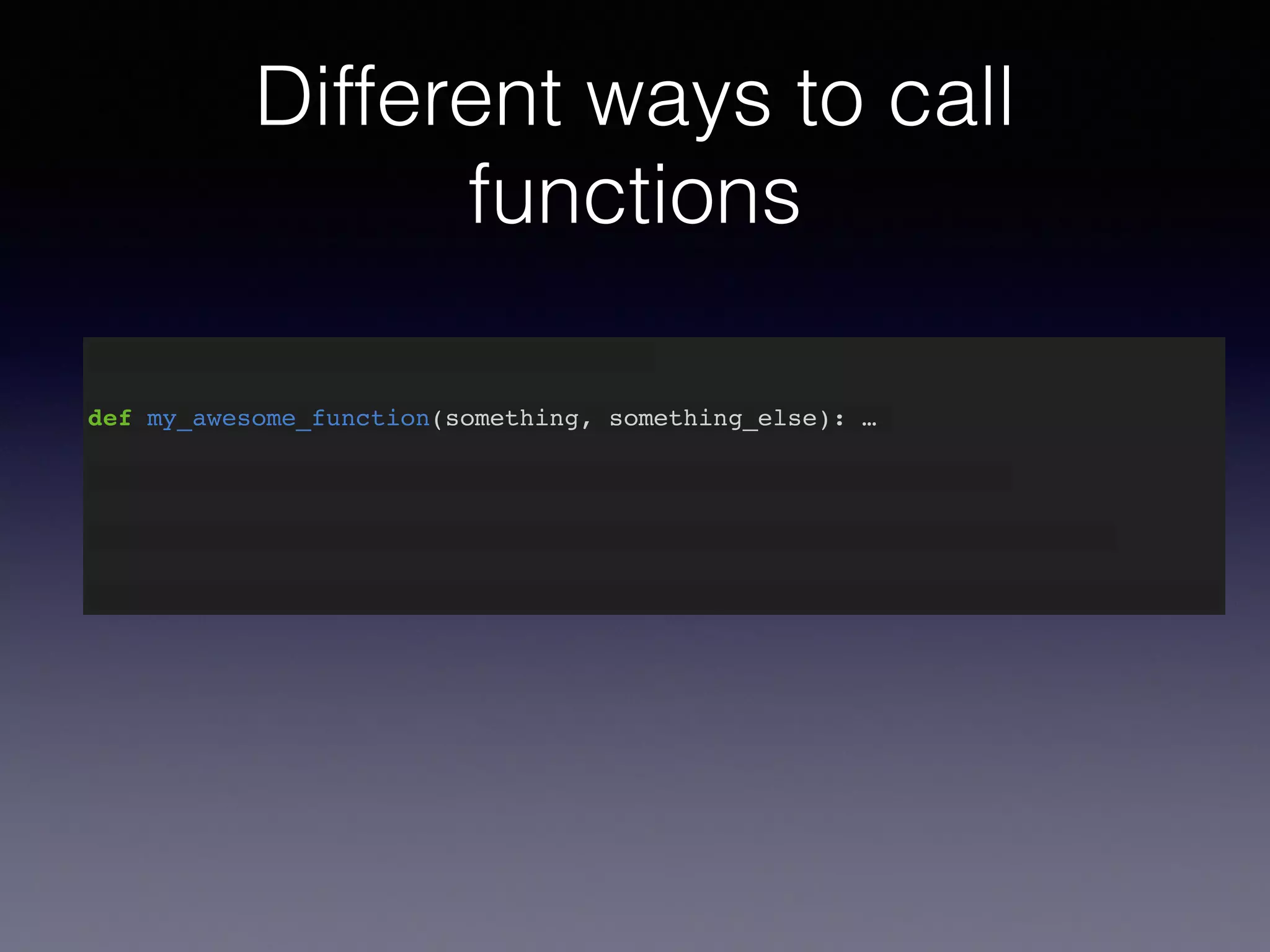 Different ways to call 
functions 
def my_awesome_function(something): … 
def my_awesome_function(something, something_else): … 
 