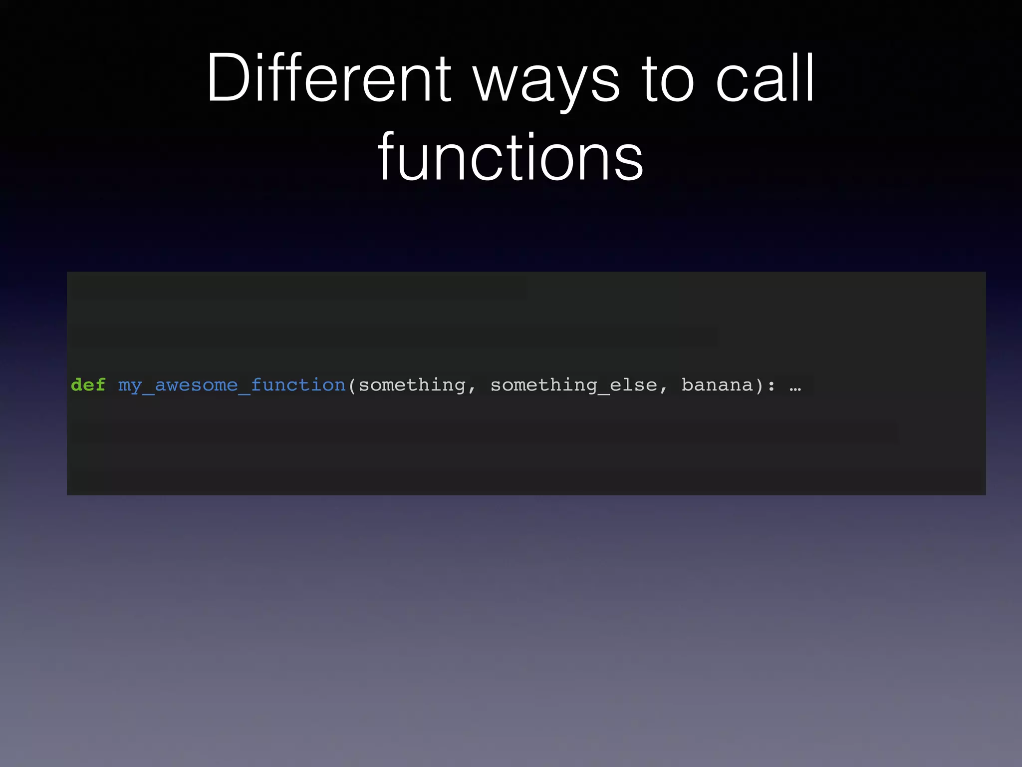 Different ways to call 
functions 
def my_awesome_function(something): … 
def my_awesome_function(something, something_else): … 
def my_awesome_function(something, something_else, banana): … 
 