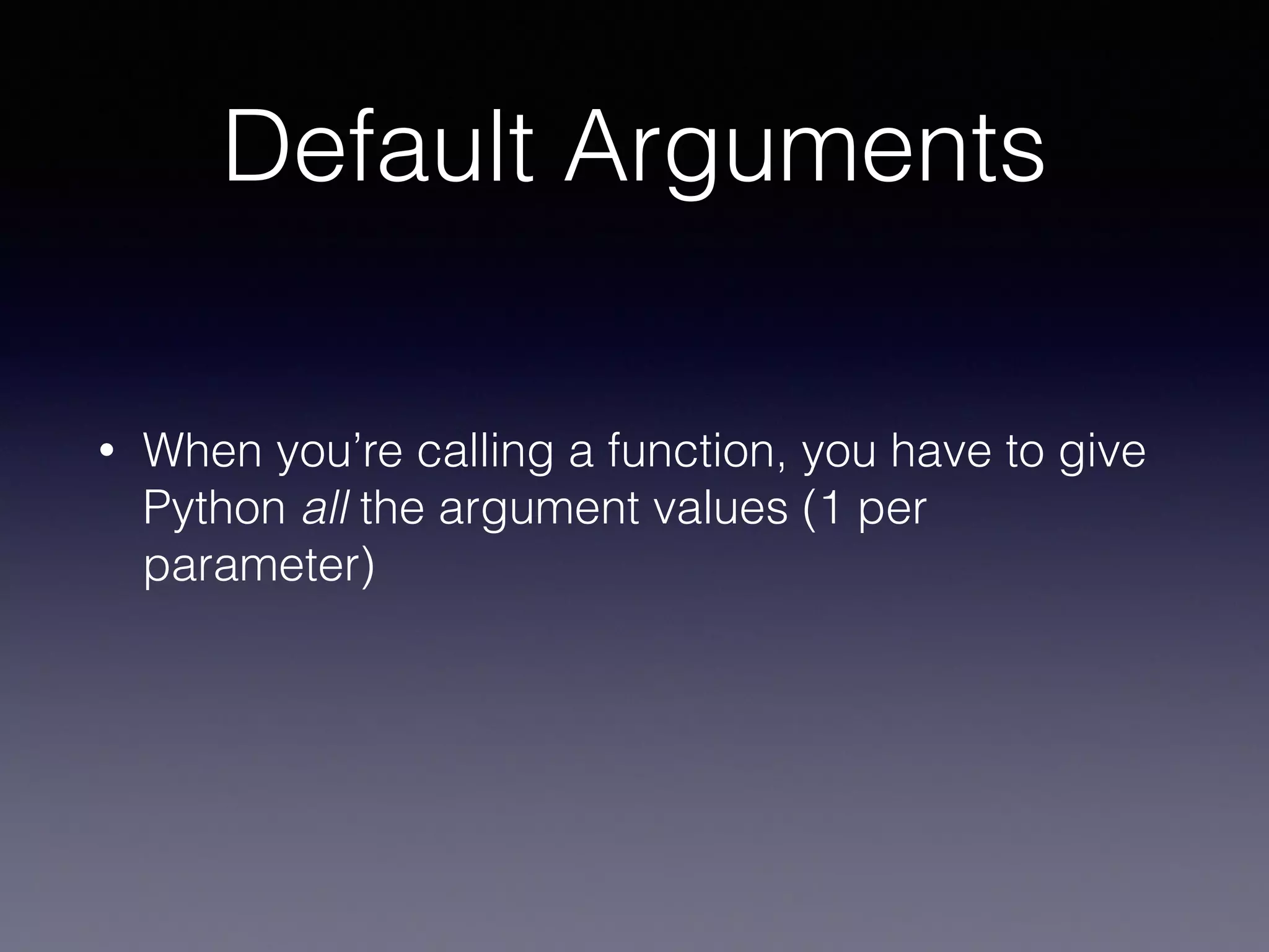 Default Arguments 
• When you’re calling a function, you have to give 
Python all the argument values (1 per 
parameter) 
 