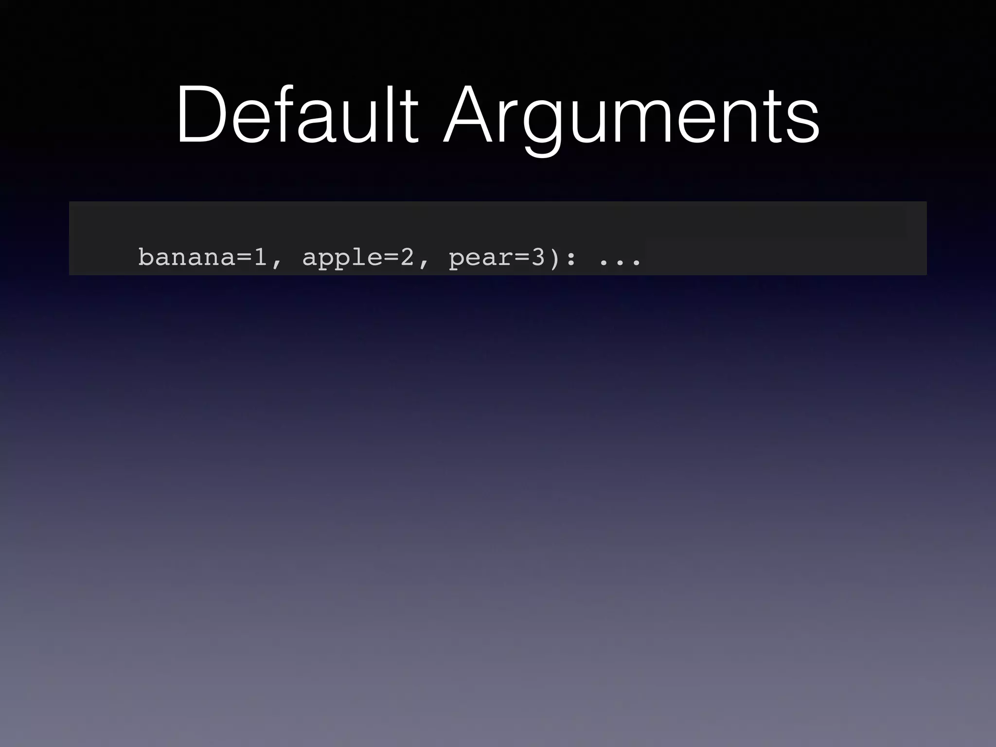 Default Arguments 
def my_awesome_function(something, something_else, 
banana=1, apple=2, pear=3): ... 
 