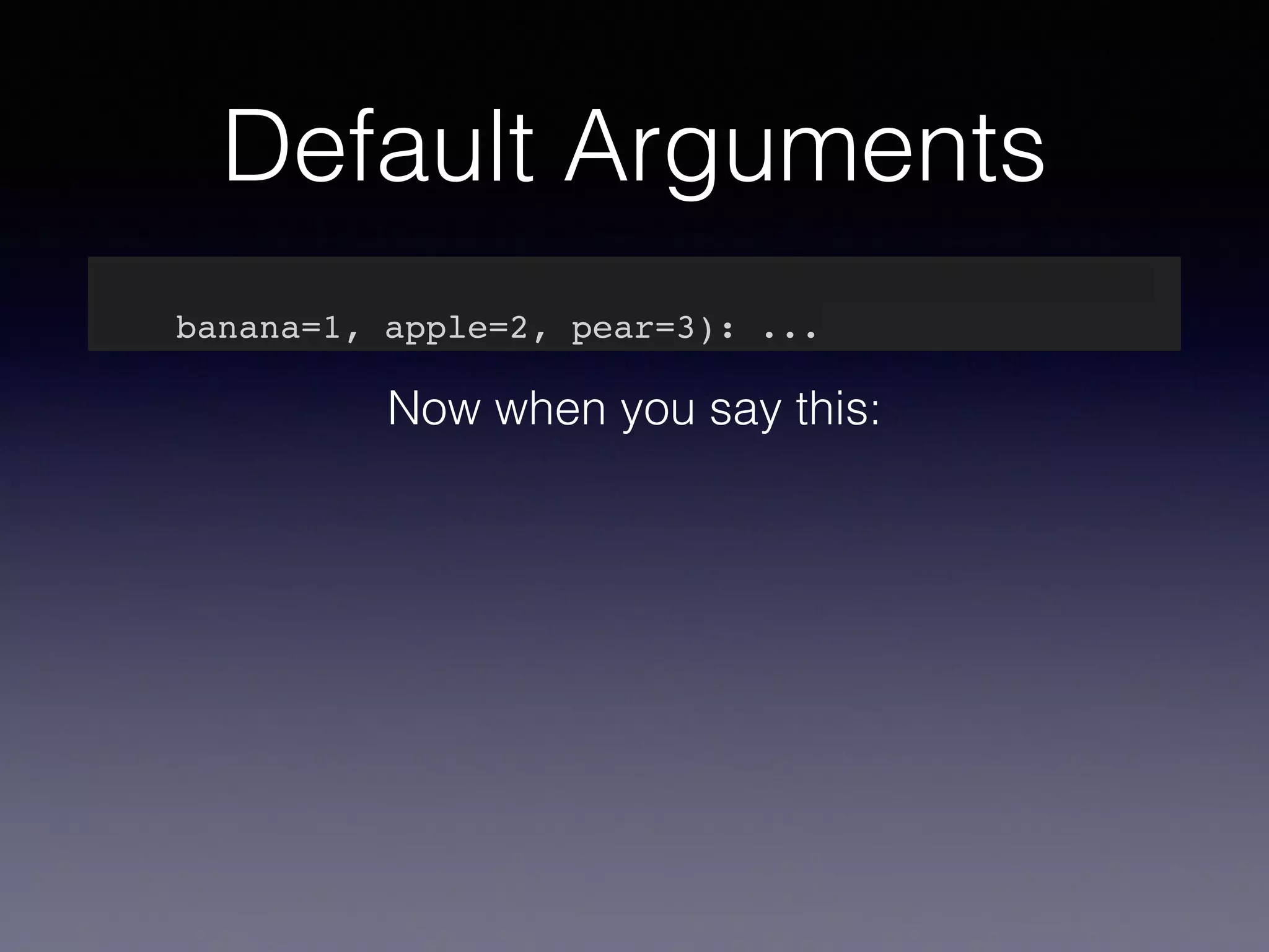 Default Arguments 
def my_awesome_function(something, something_else, 
banana=1, apple=2, pear=3): ... 
Now when you say this: 
 