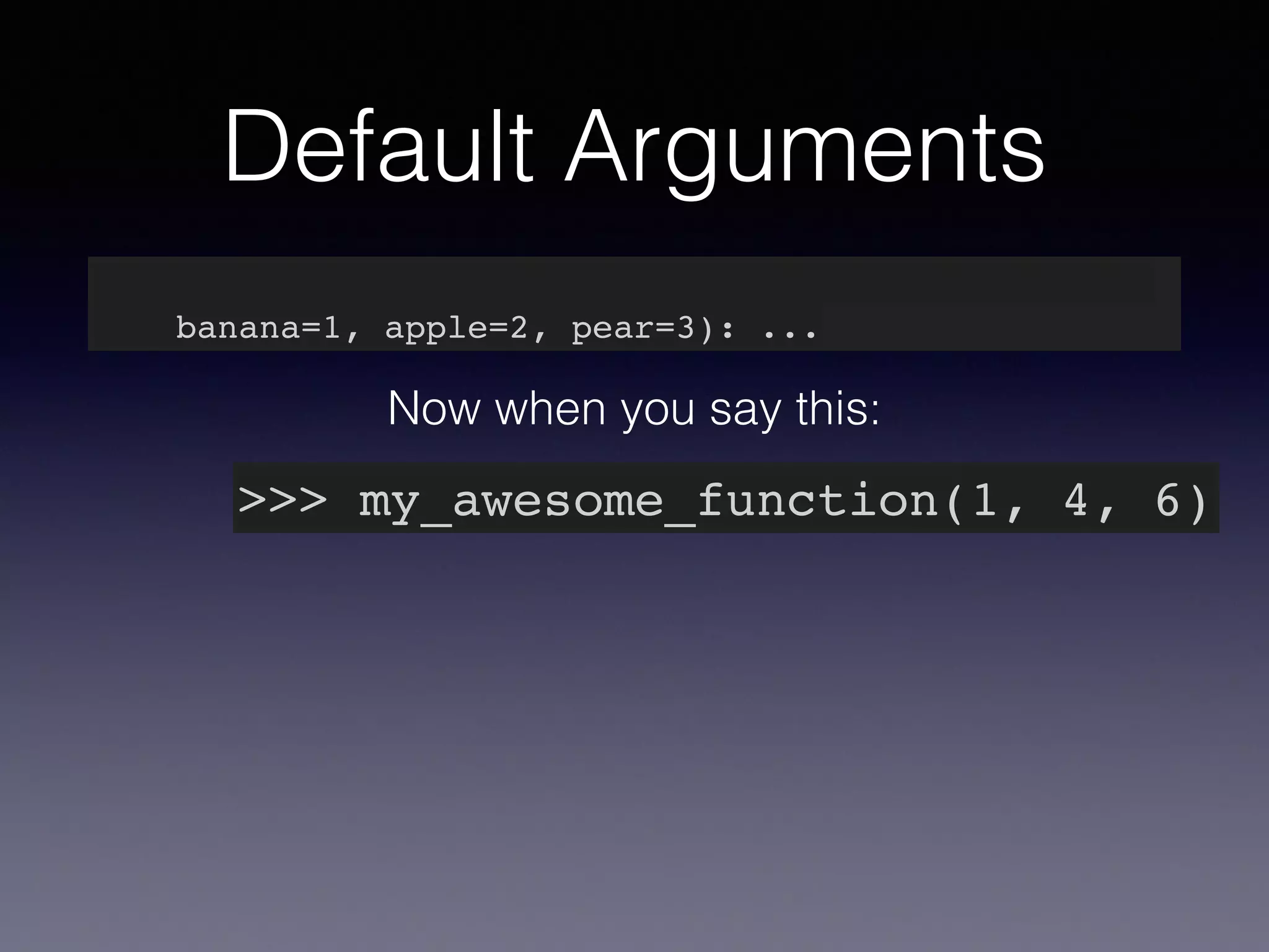 Default Arguments 
def my_awesome_function(something, something_else, 
banana=1, apple=2, pear=3): ... 
Now when you say this: 
>>> my_awesome_function(1, 4, 6) 
 