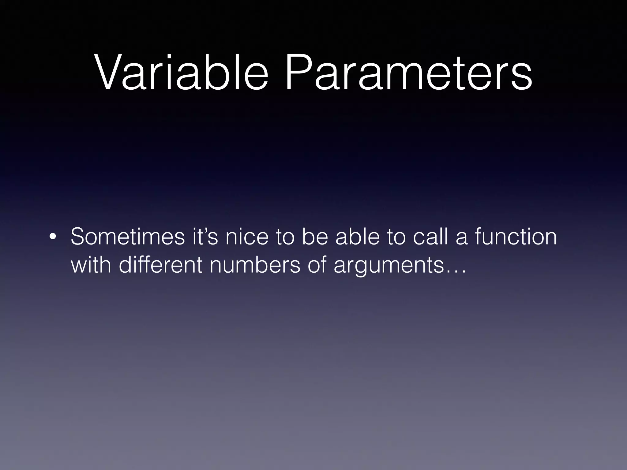 Variable Parameters 
• Sometimes it’s nice to be able to call a function 
with different numbers of arguments… 
 
