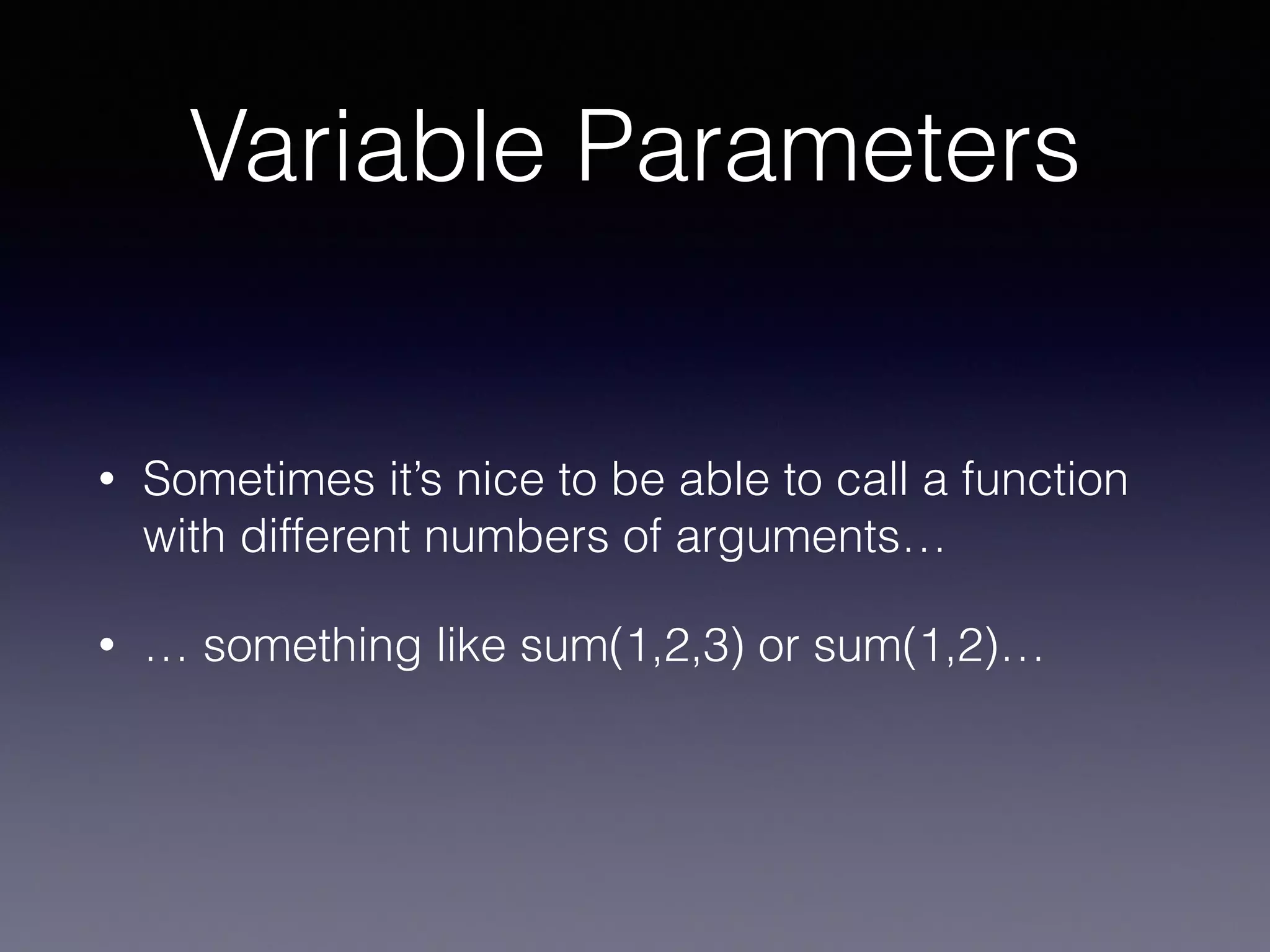 Variable Parameters 
• Sometimes it’s nice to be able to call a function 
with different numbers of arguments… 
• … something like sum(1,2,3) or sum(1,2)… 
 