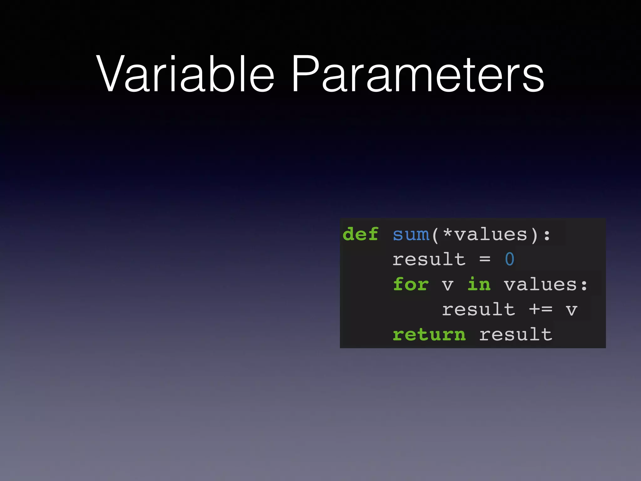 Variable Parameters 
def sum(*values):! 
result = 0! 
for v in values:! 
result += v! 
return result 
 