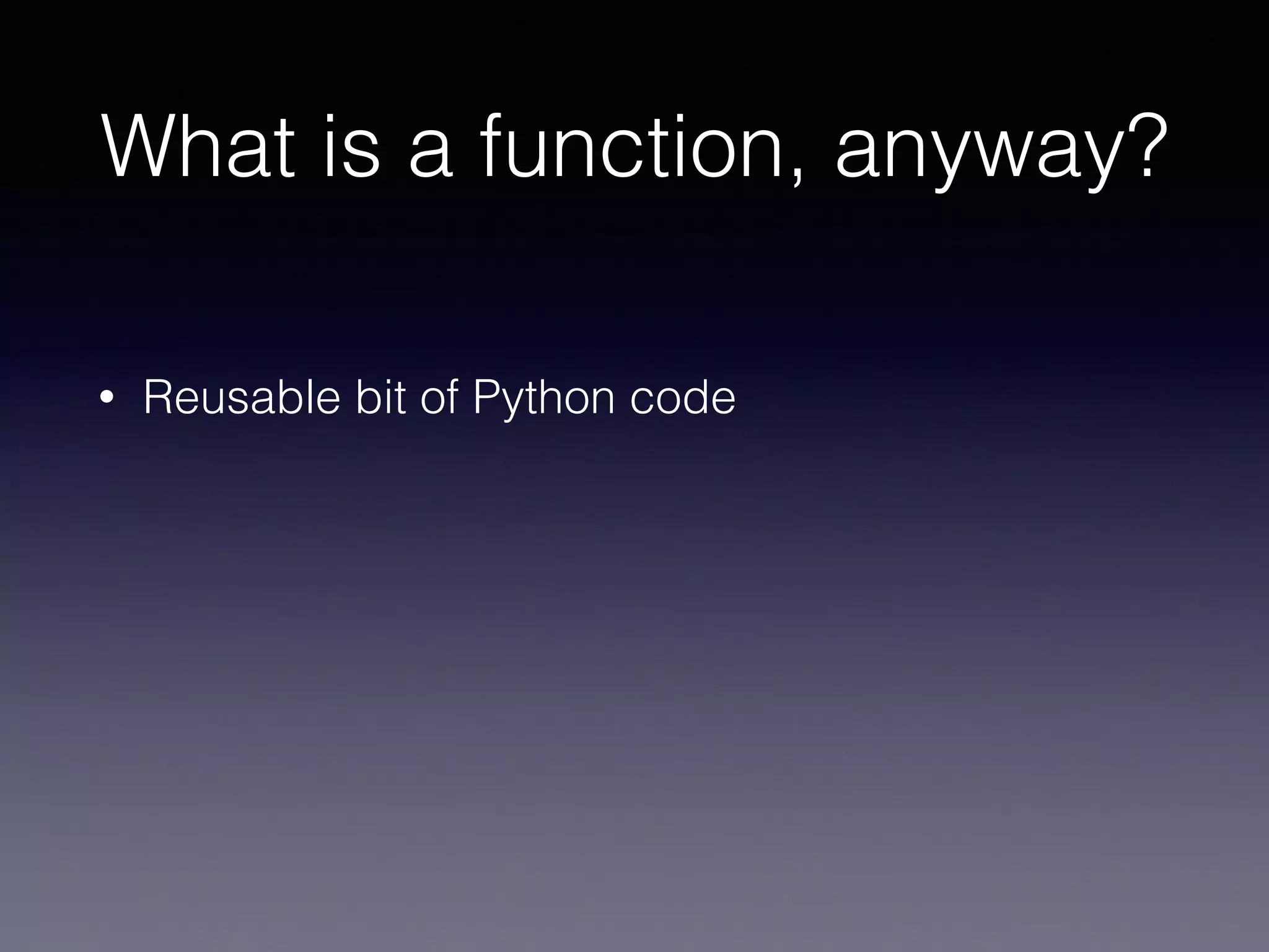 What is a function, anyway? 
• Reusable bit of Python code 
 