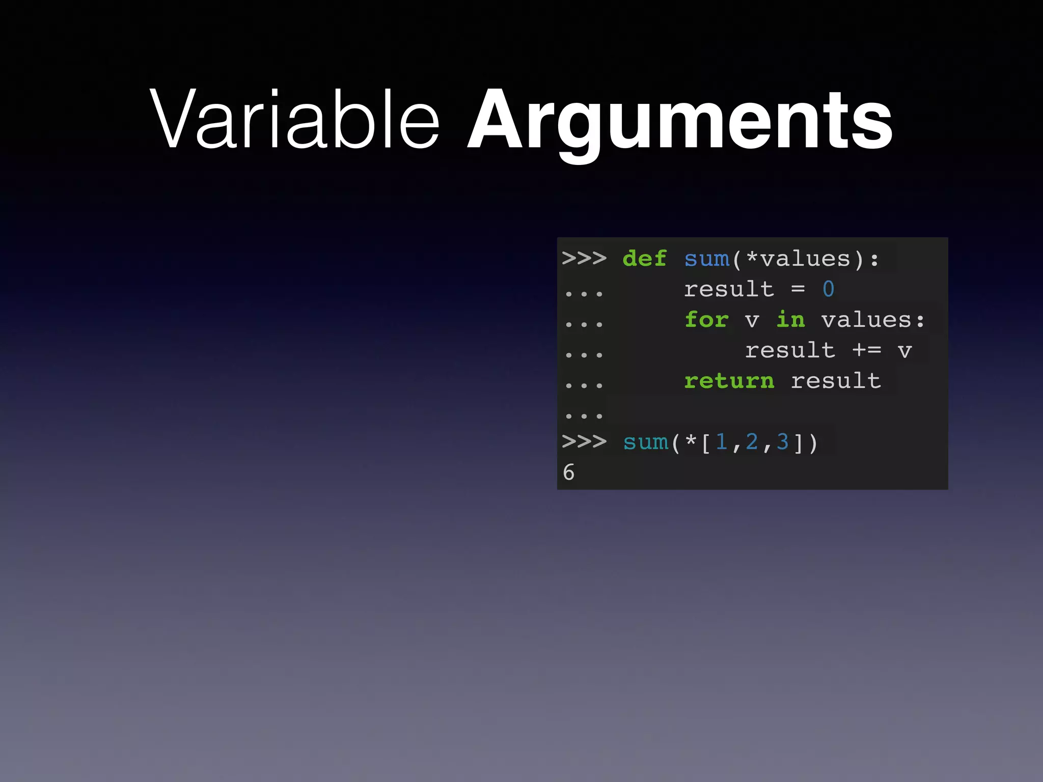 Variable Arguments 
>>> def sum(*values):! 
... result = 0! 
... for v in values:! 
... result += v! 
... return result! 
...! 
>>> sum(*[1,2,3])! 
6 
 