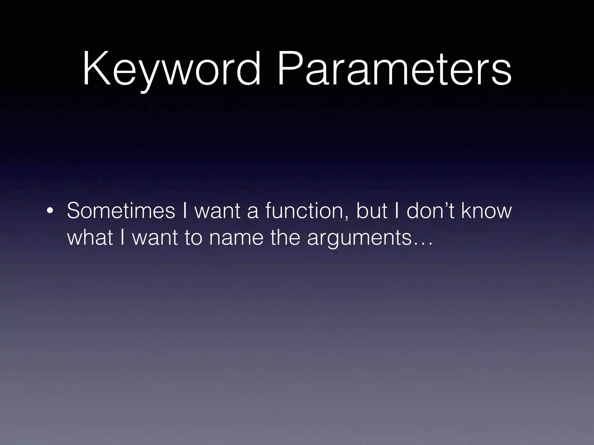 Keyword Parameters 
• Sometimes I want a function, but I don’t know 
what I want to name the arguments… 
 