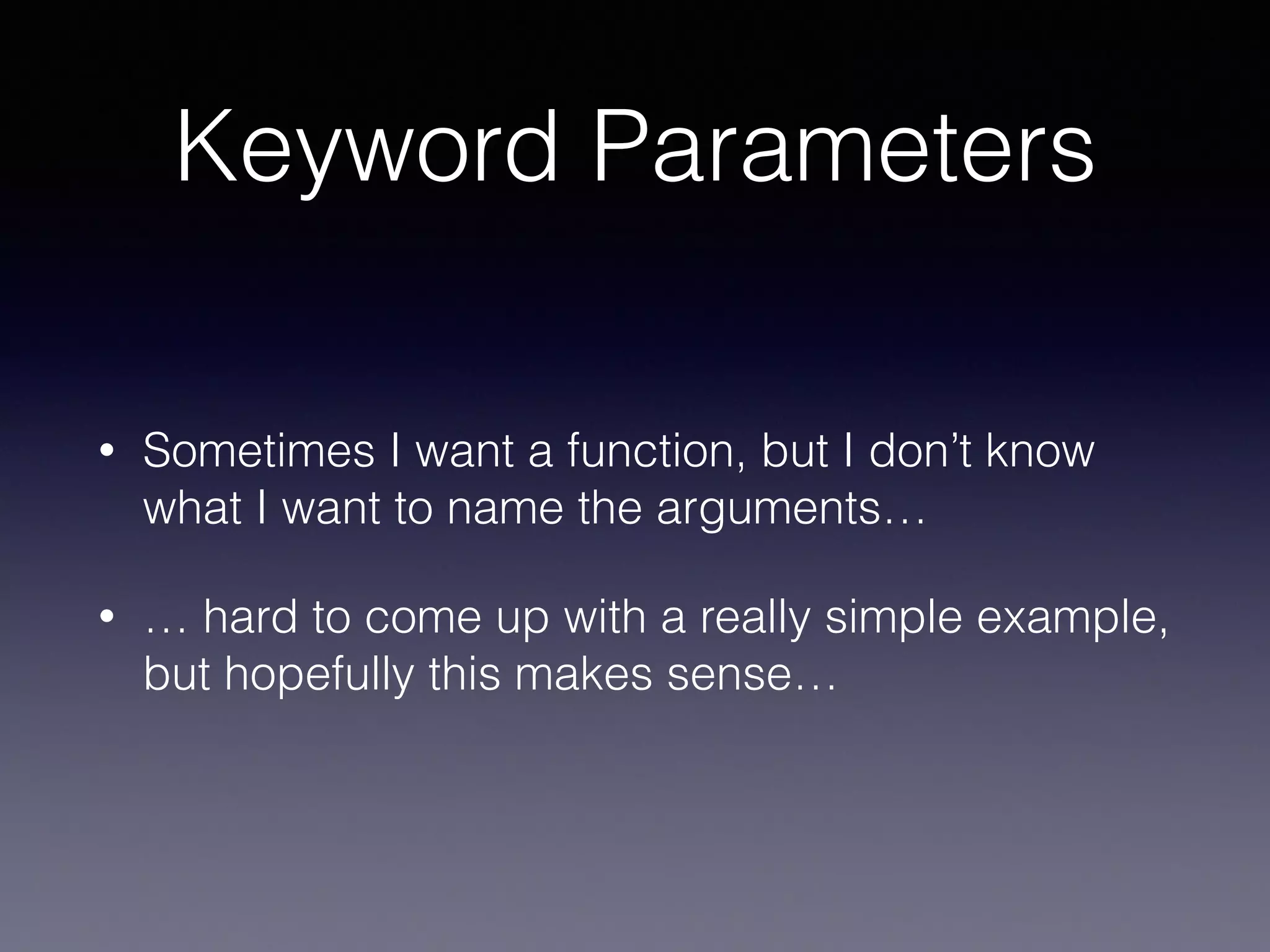 Keyword Parameters 
• Sometimes I want a function, but I don’t know 
what I want to name the arguments… 
• … hard to come up with a really simple example, 
but hopefully this makes sense… 
 