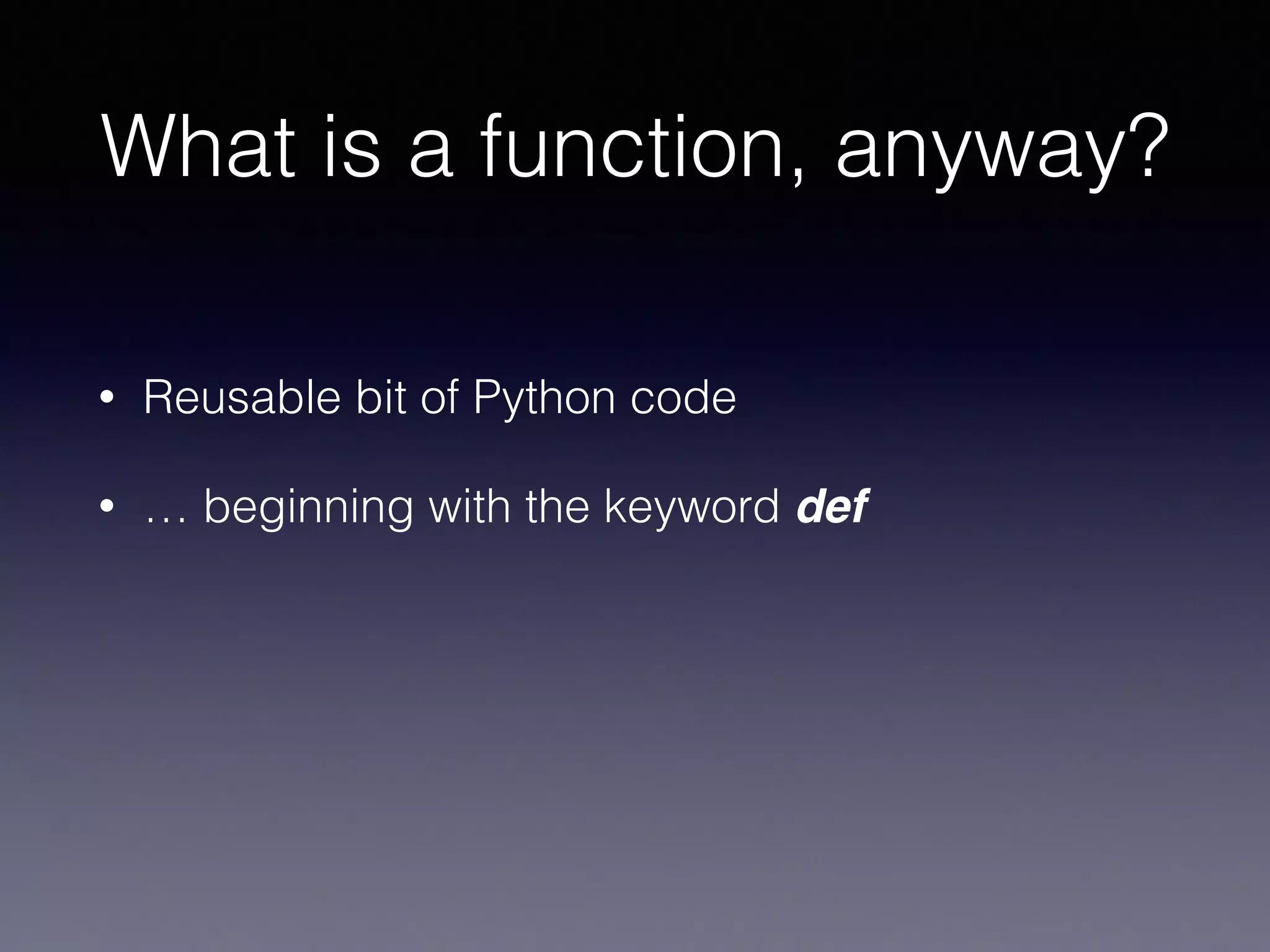What is a function, anyway? 
• Reusable bit of Python code 
• … beginning with the keyword def 
 