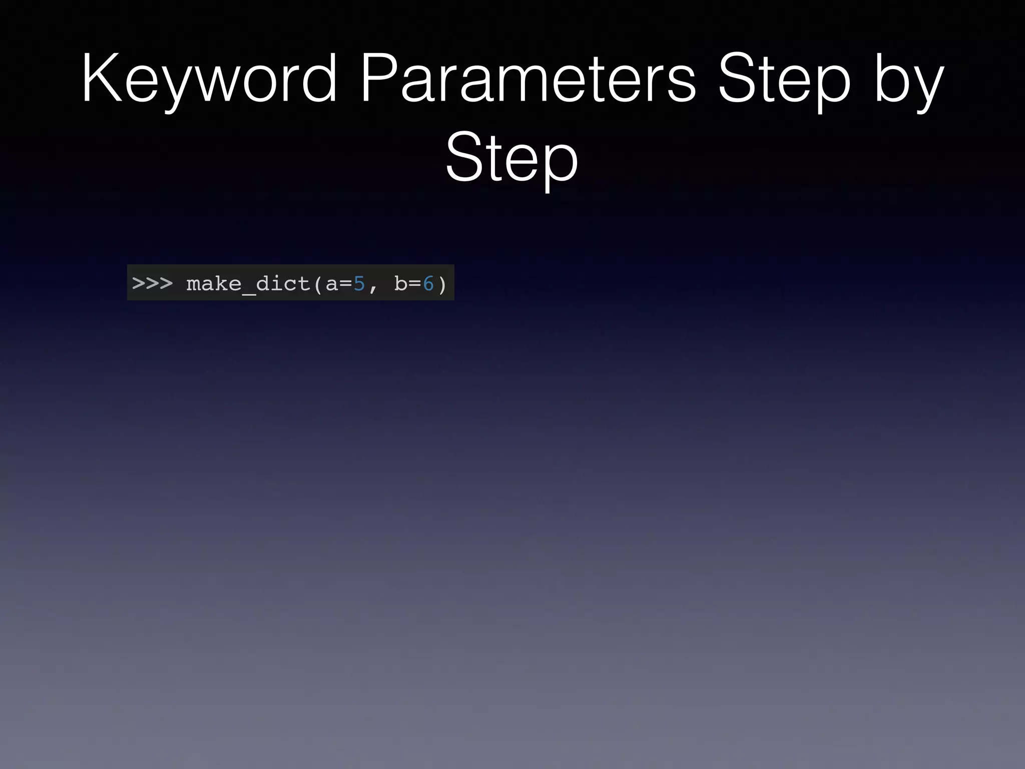 Keyword Parameters Step by 
Step 
>>> make_dict(a=5, b=6) 
 