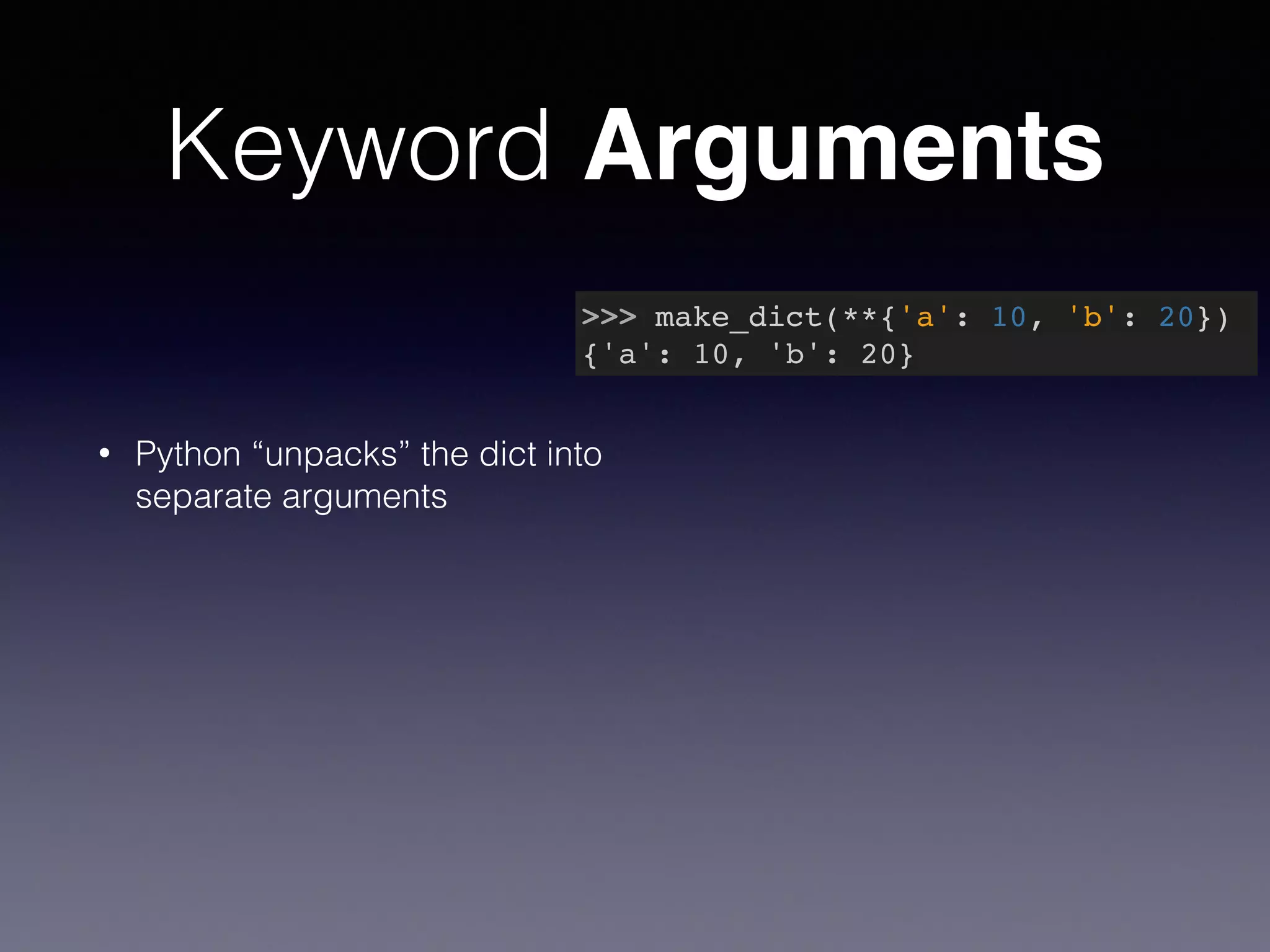 Keyword Arguments 
• Python “unpacks” the dict into 
separate arguments 
>>> make_dict(**{'a': 10, 'b': 20})! 
{'a': 10, 'b': 20} 
 