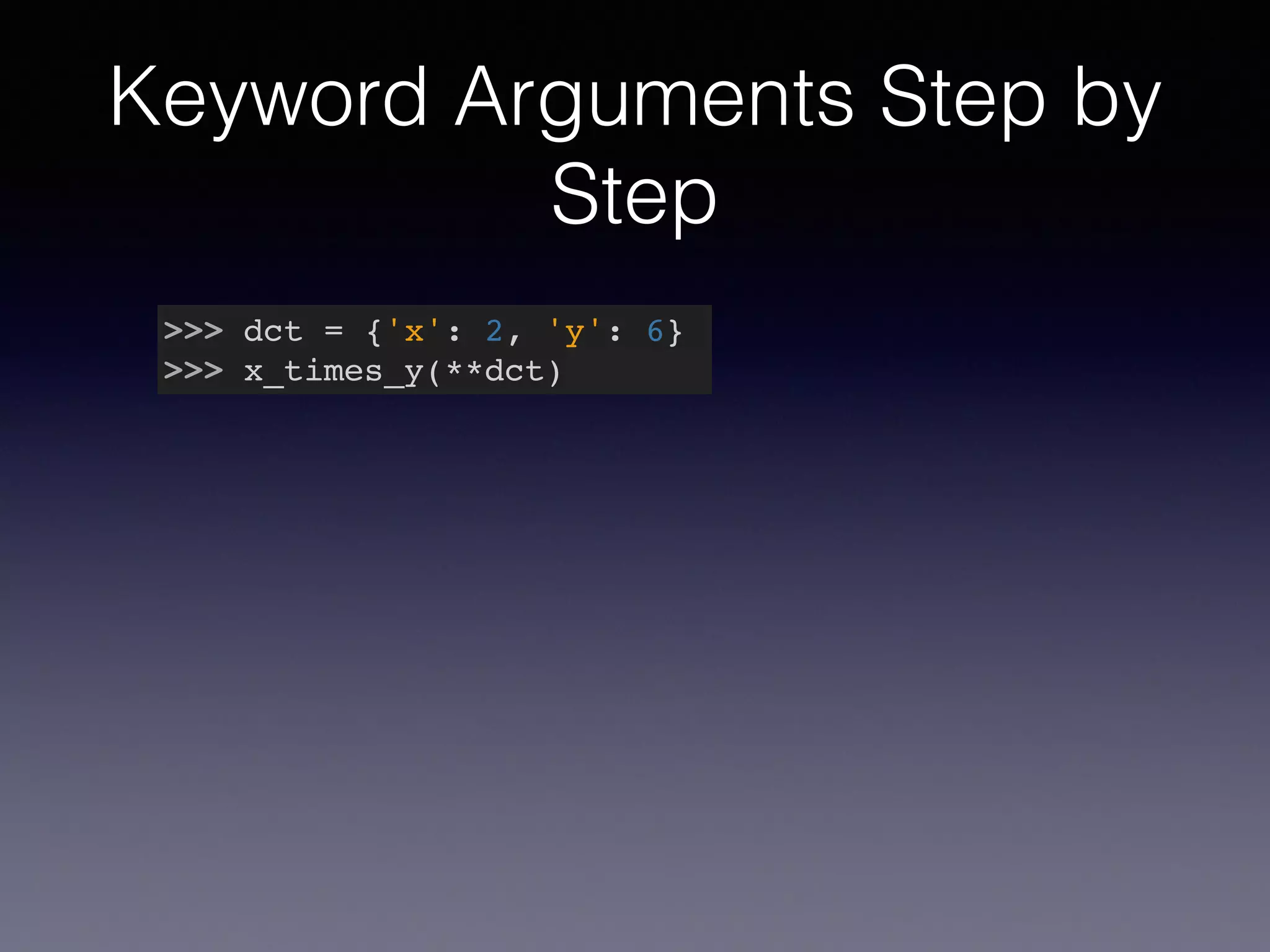 Keyword Arguments Step by 
Step 
>>> dct = {'x': 2, 'y': 6}! 
>>> x_times_y(**dct) 
 