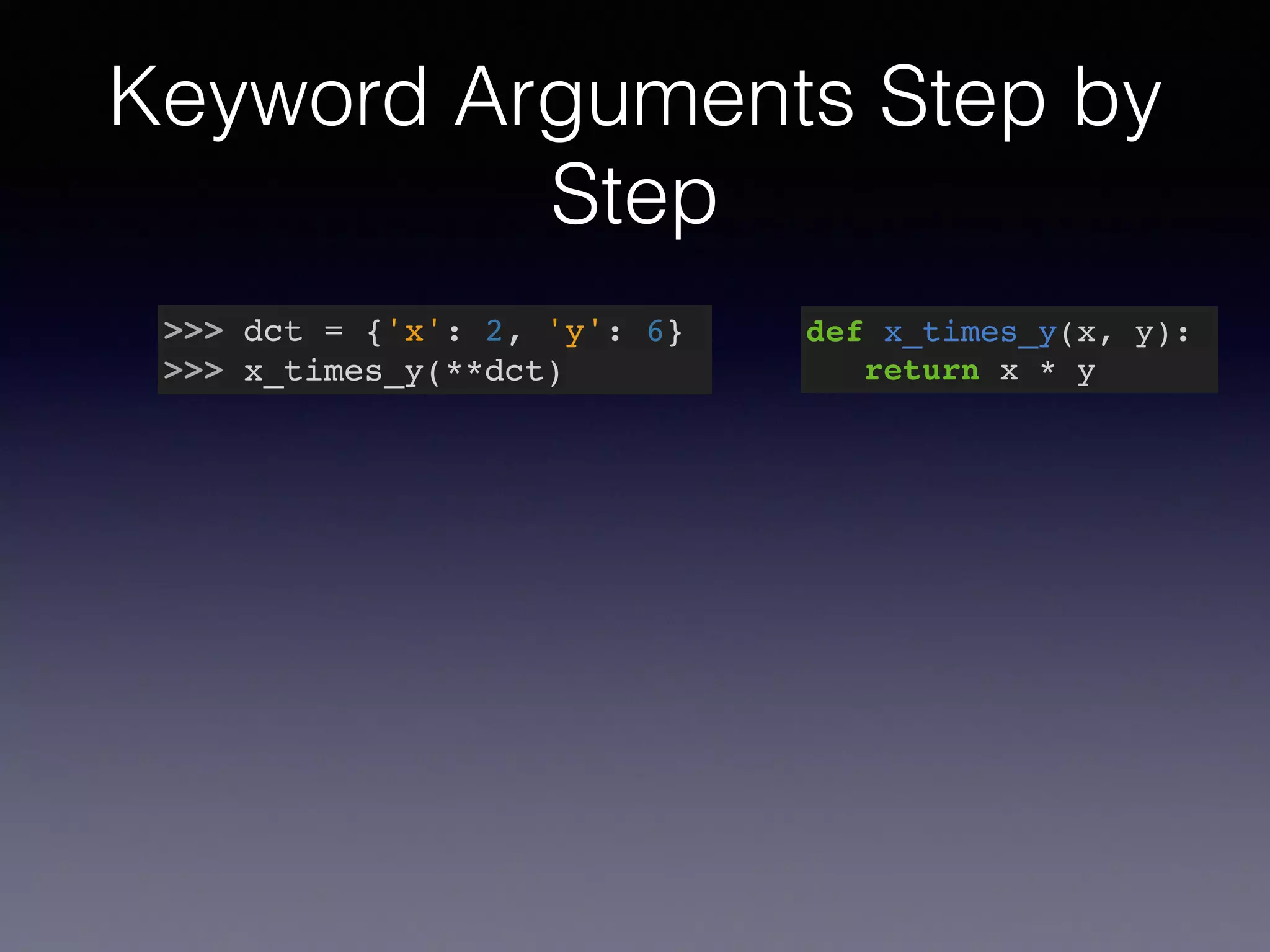 Keyword Arguments Step by 
Step 
>>> dct = {'x': 2, 'y': 6}! 
>>> x_times_y(**dct) 
def x_times_y(x, y):! 
return x * y 
 