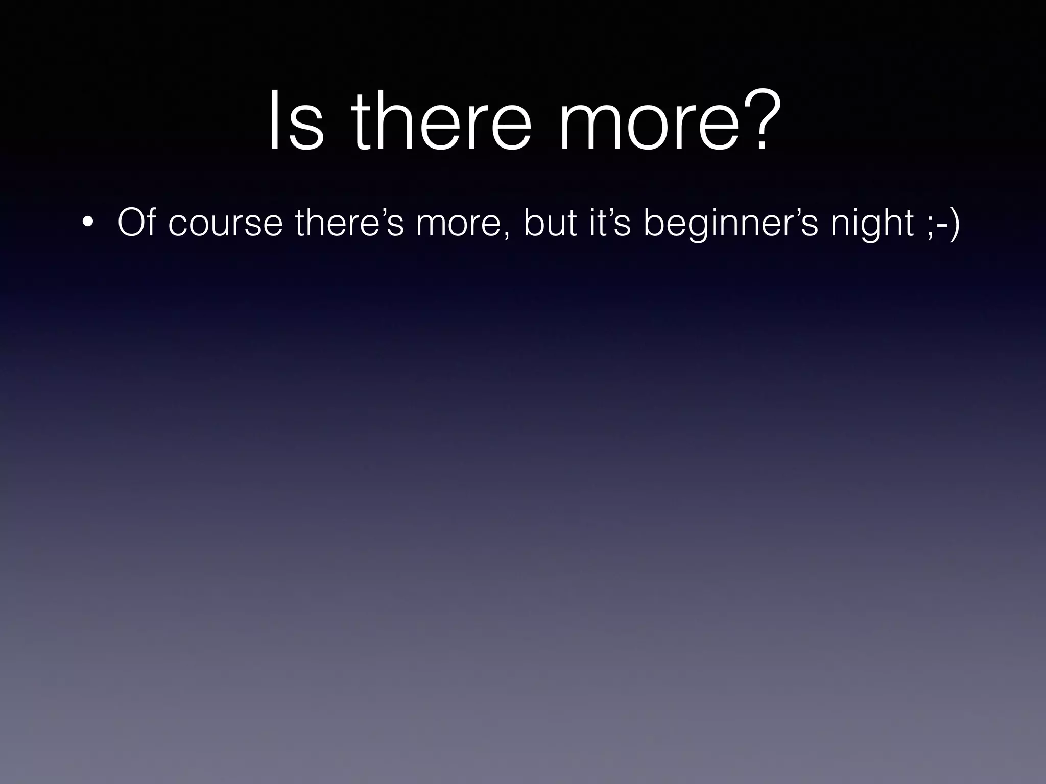 Is there more? 
• Of course there’s more, but it’s beginner’s night ;-) 
 