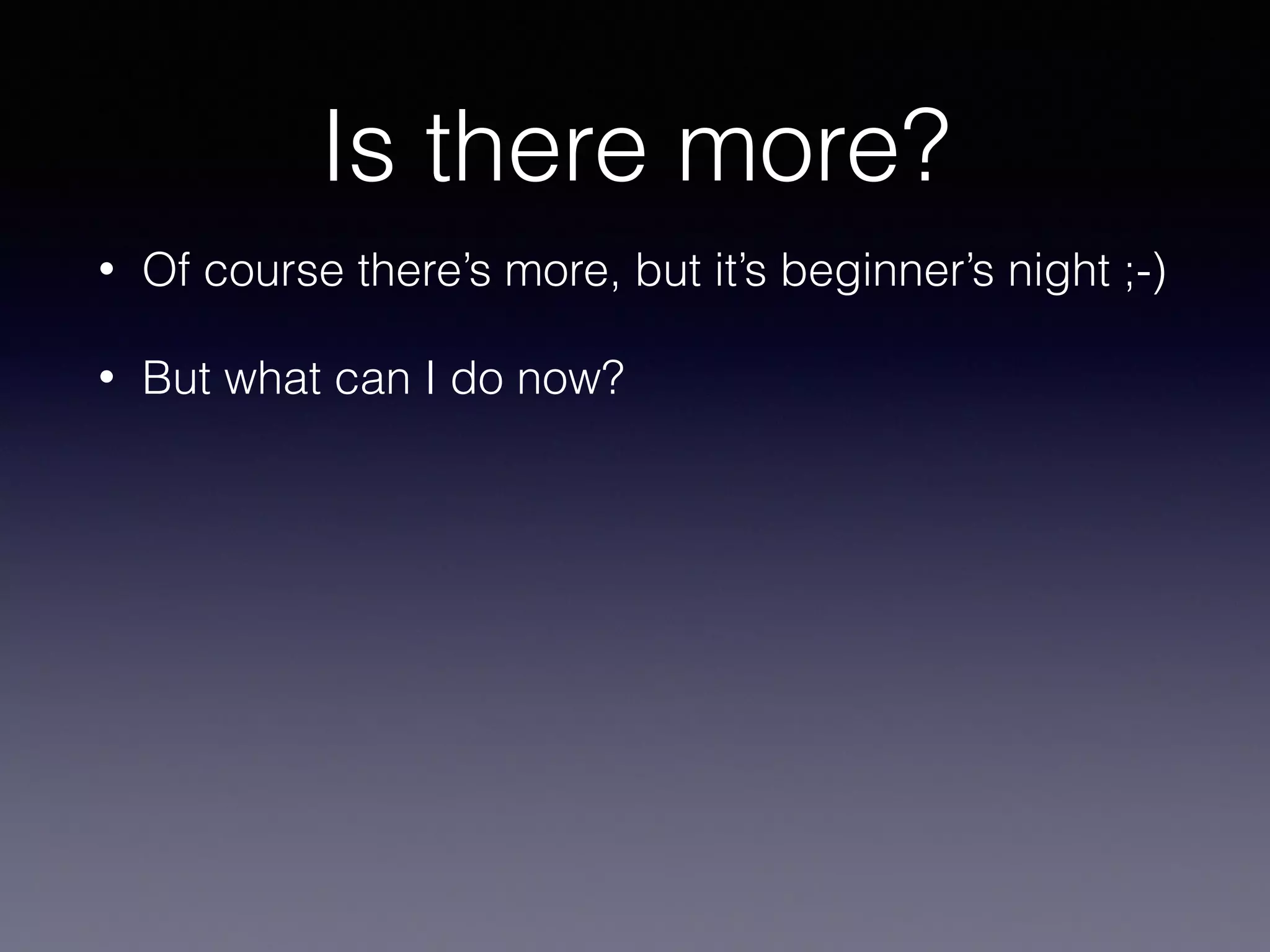 Is there more? 
• Of course there’s more, but it’s beginner’s night ;-) 
• But what can I do now? 
 